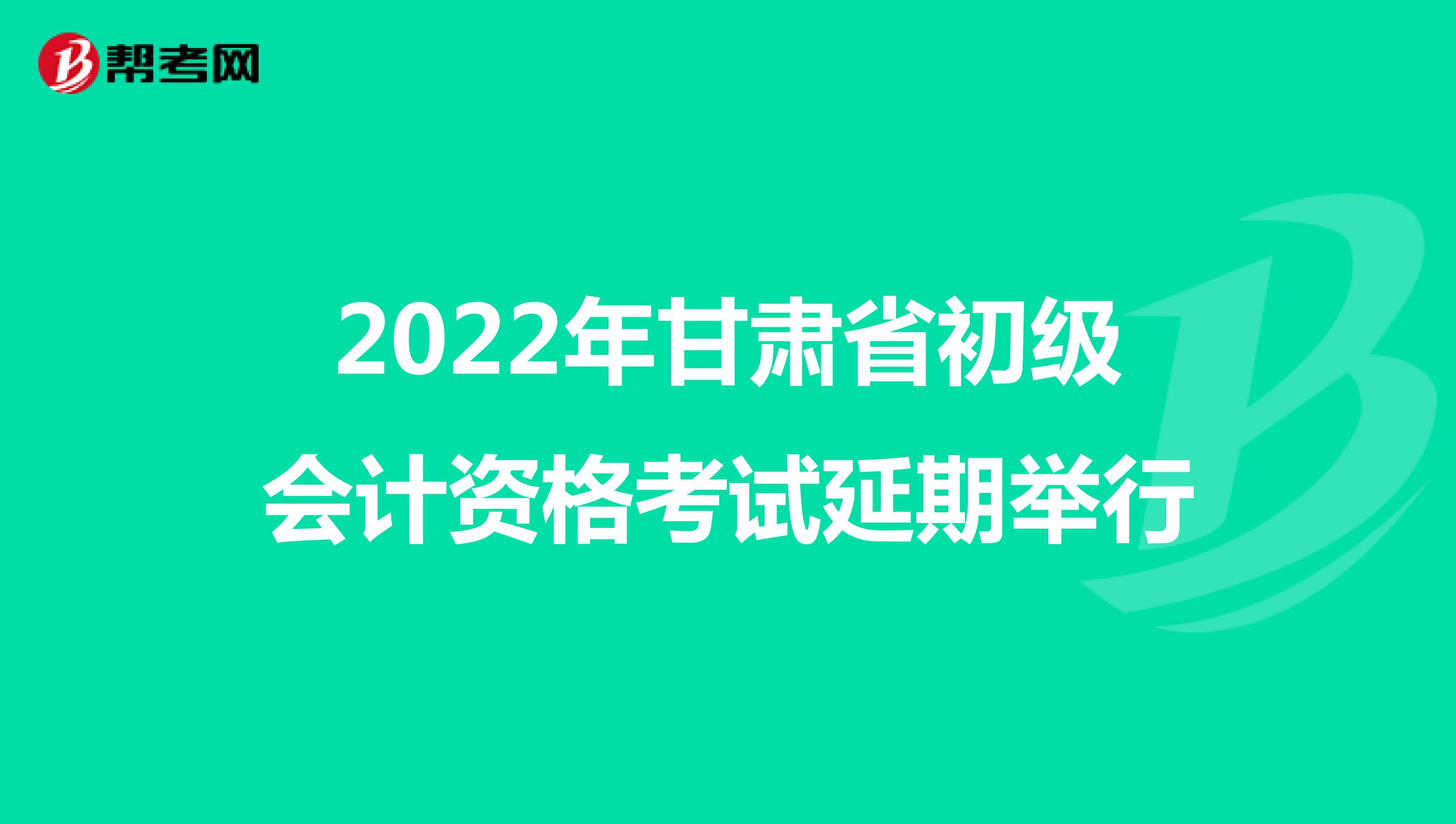 2022年甘肃省初级会计资格考试延期举行