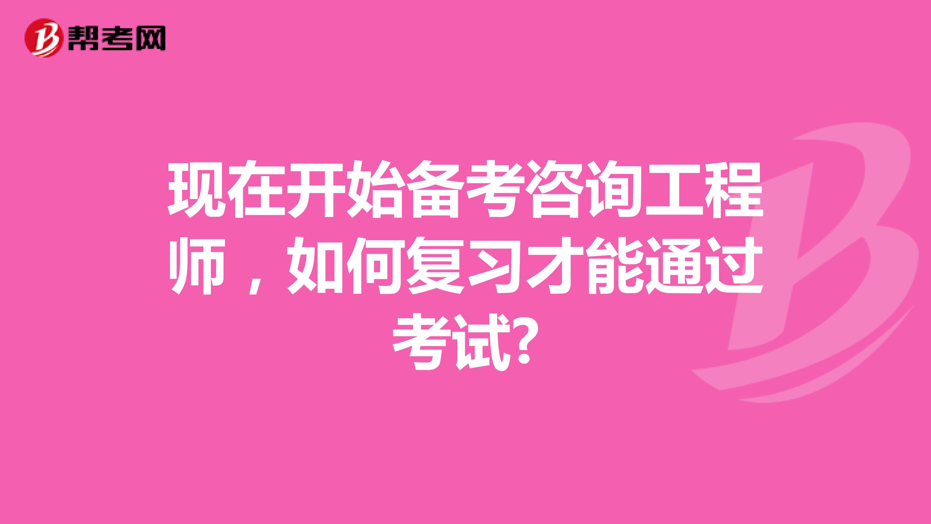 现在开始备考咨询工程师，如何复习才能通过考试?