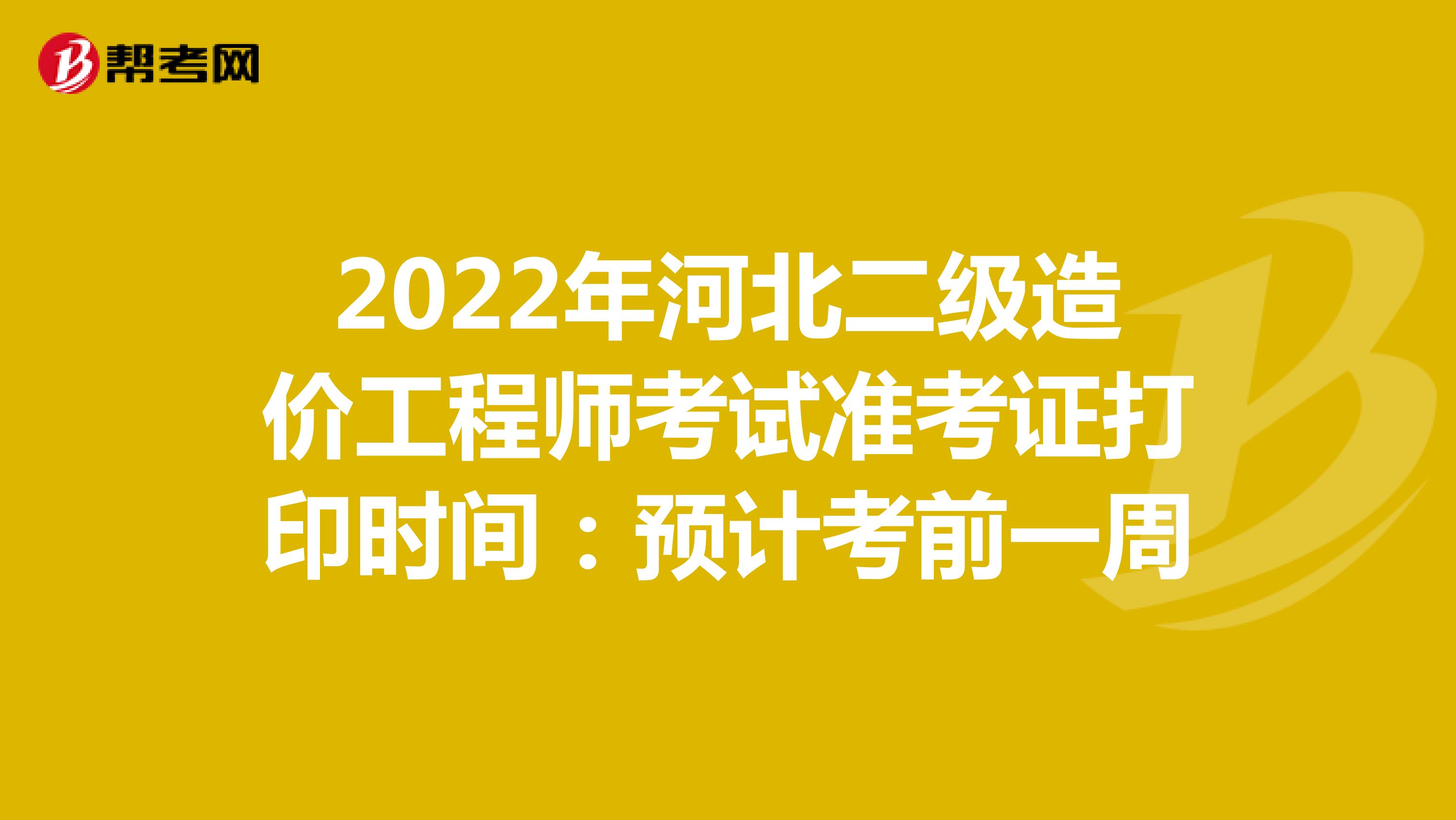 2022年河北二级造价工程师考试准考证打印时间：预计考前一周