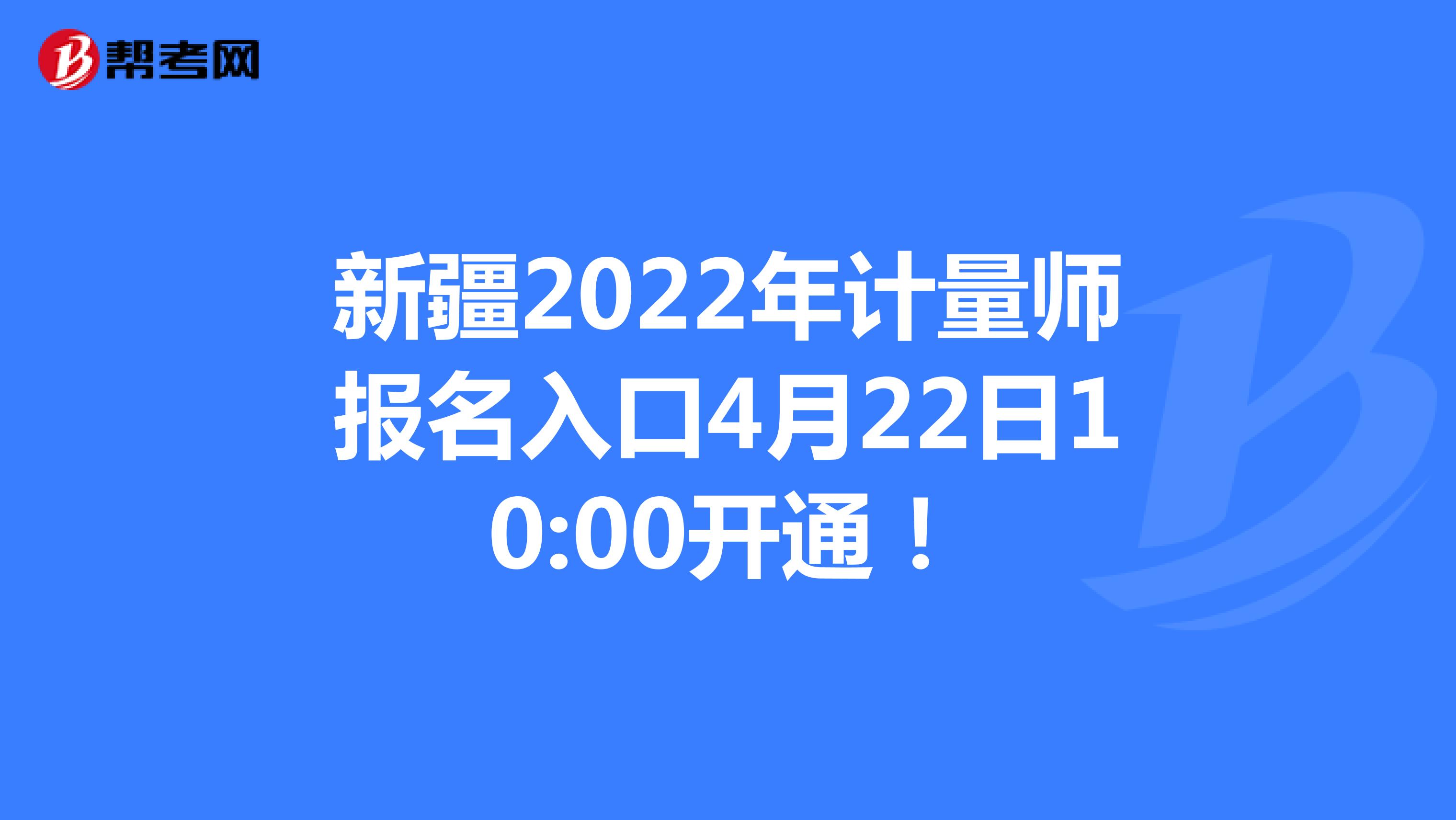 新疆2022年计量师报名入口4月22日10:00开通！