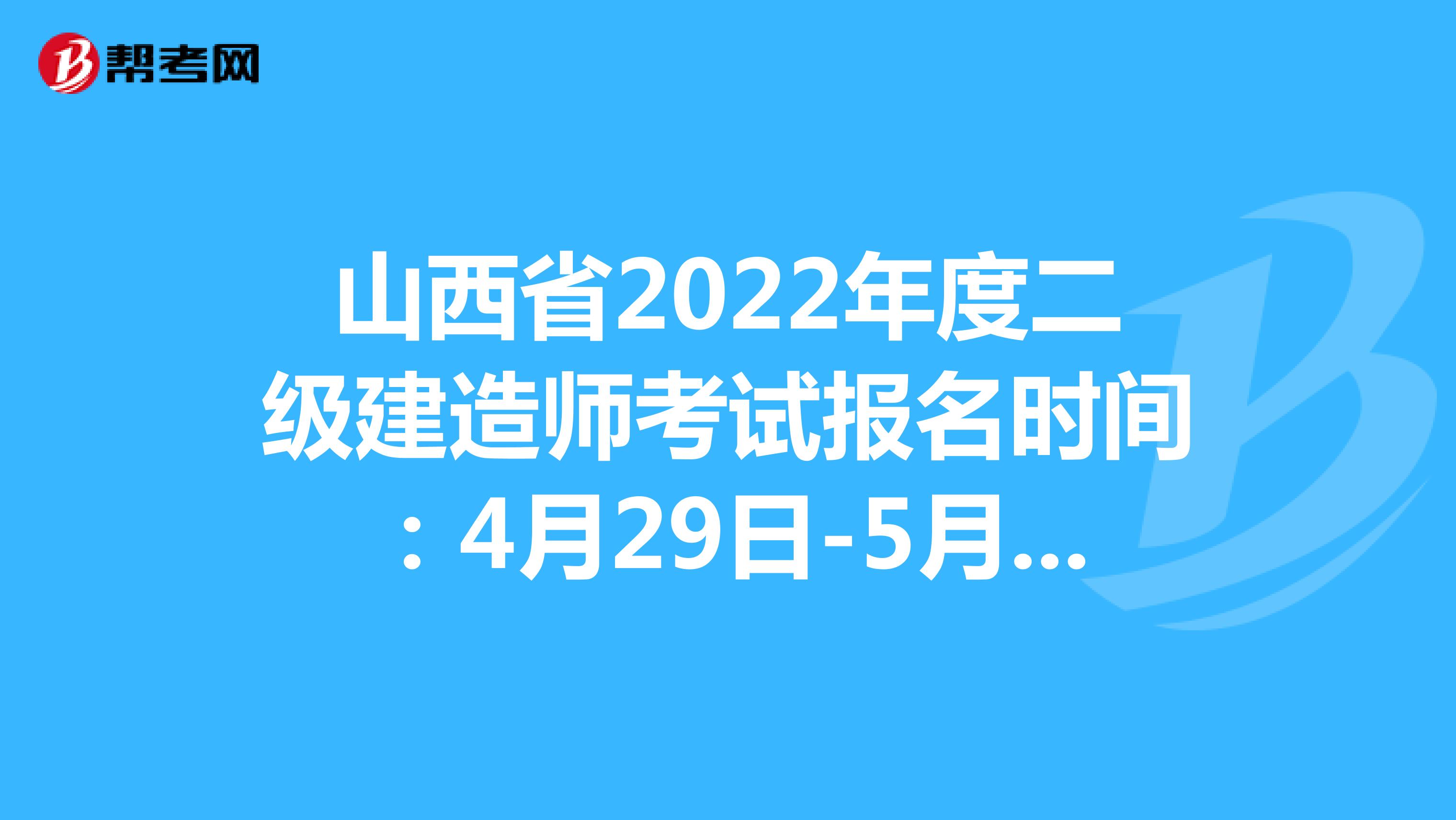 山西省2022年度二级建造师考试报名时间：4月29日-5月6日