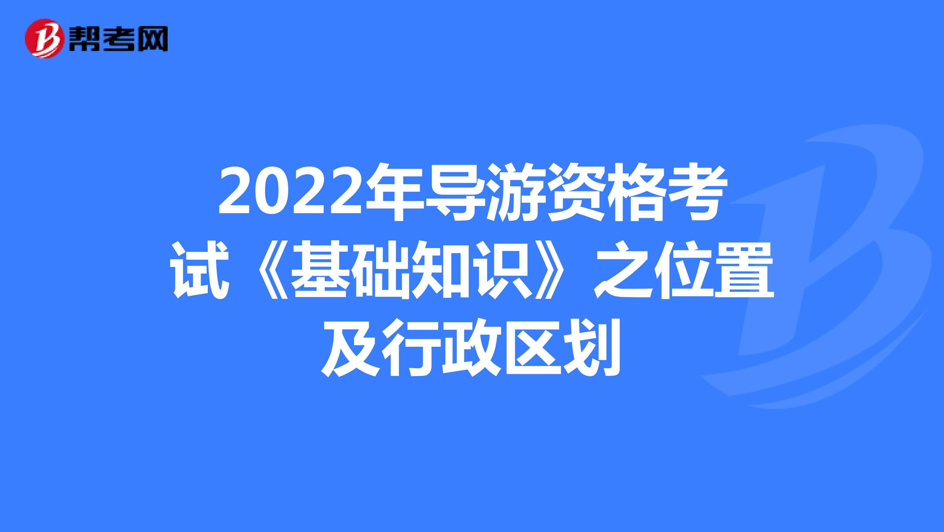 2022年导游资格考试《基础知识》之位置及行政区划