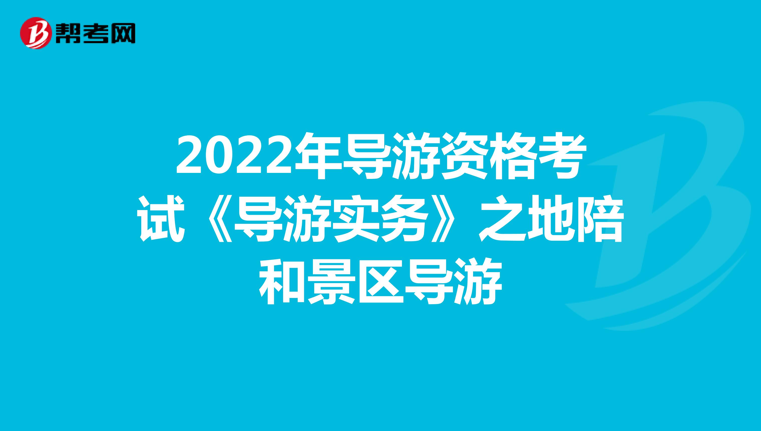 2022年导游资格考试《导游实务》之地陪和景区导游