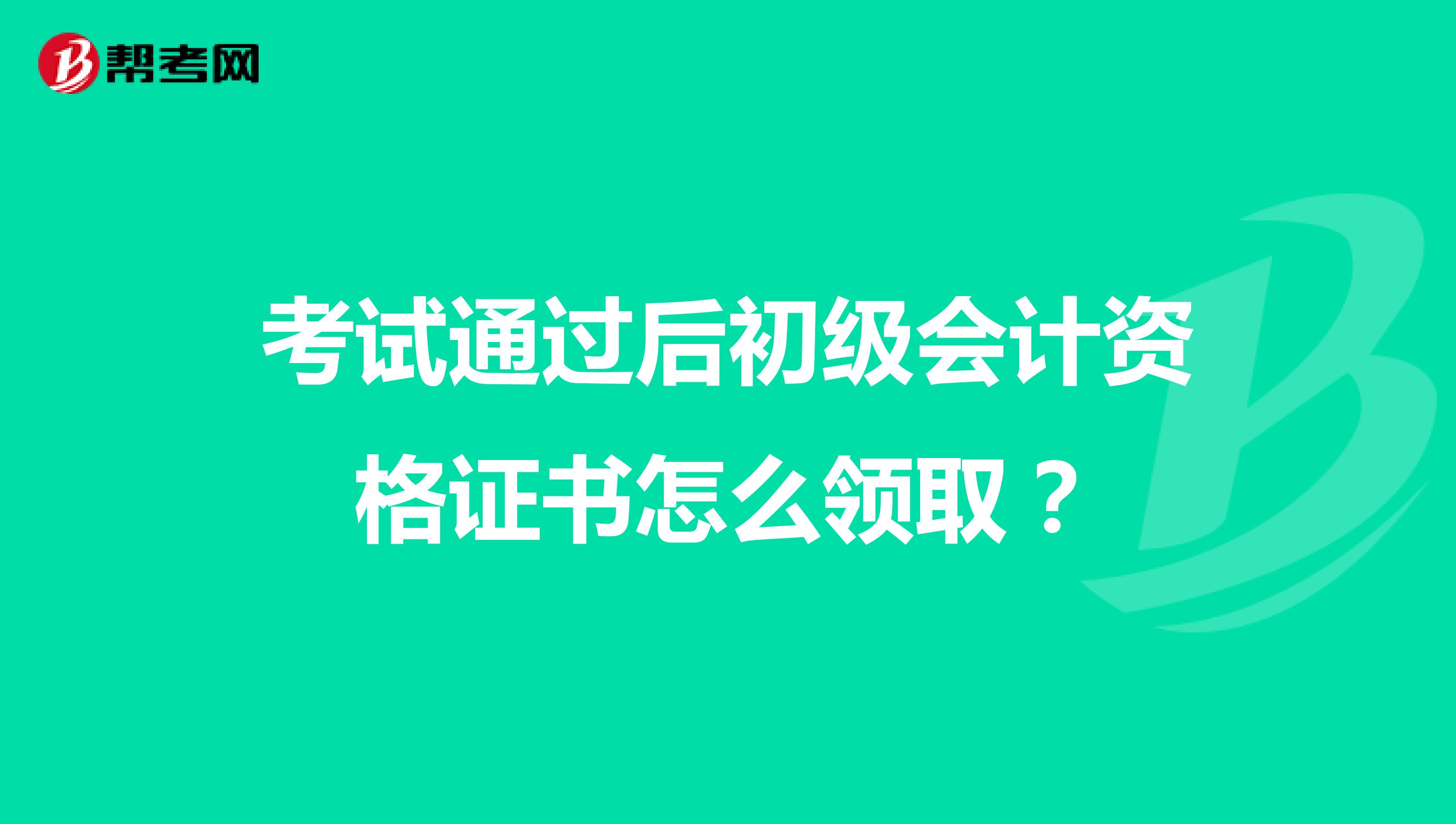 考试通过后初级会计资格证书怎么领取？