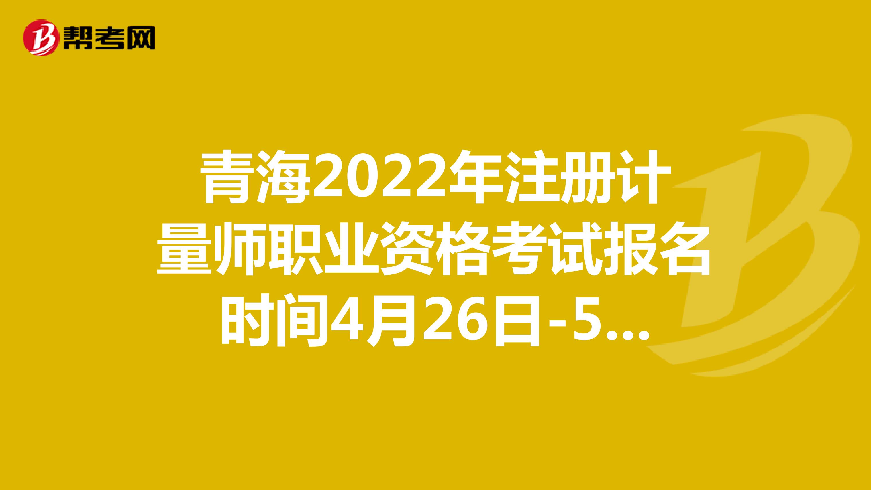 青海2022年注册计量师职业资格考试报名时间4月26日-5月5日