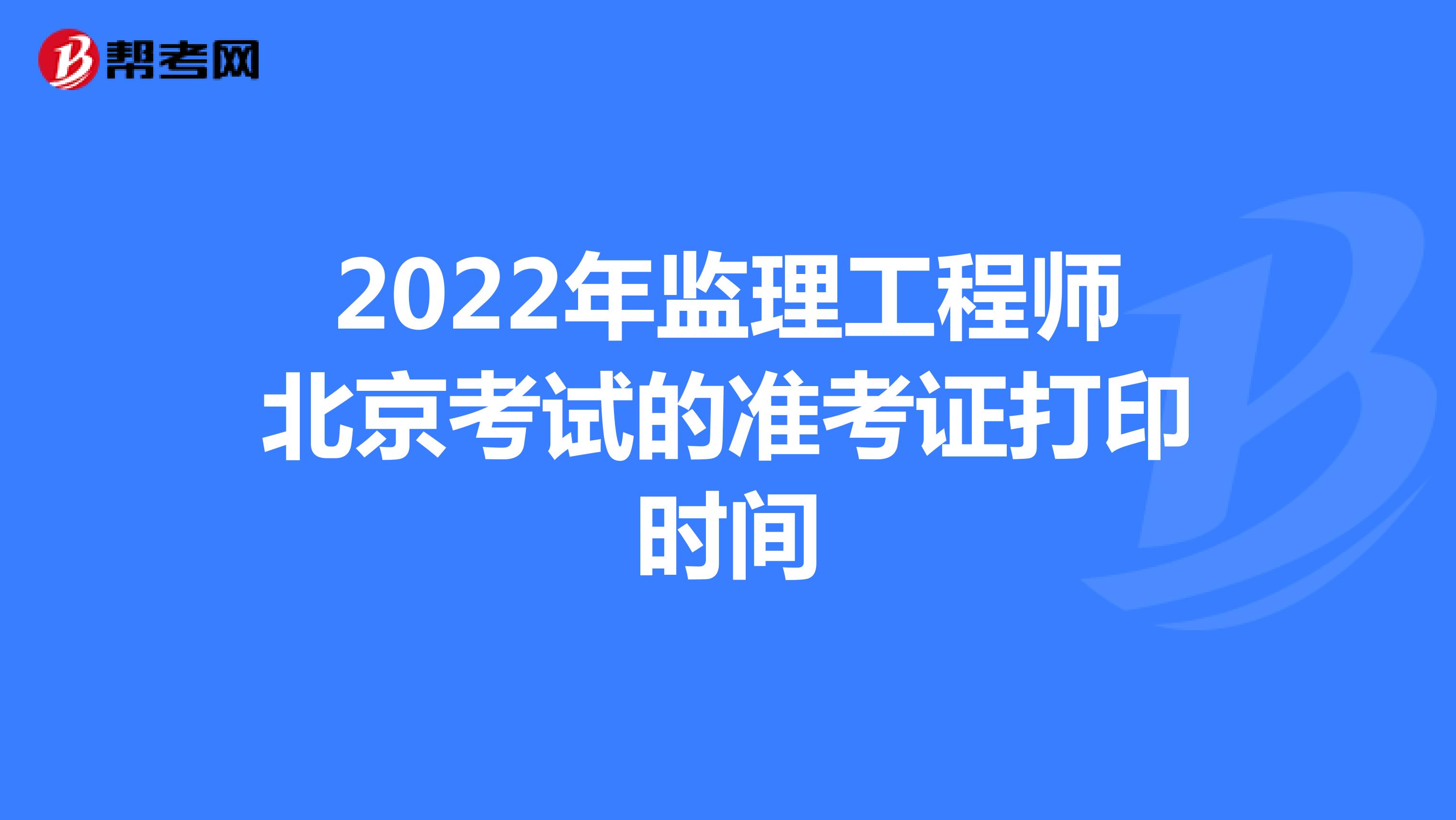 2022年监理工程师北京考试的准考证打印时间