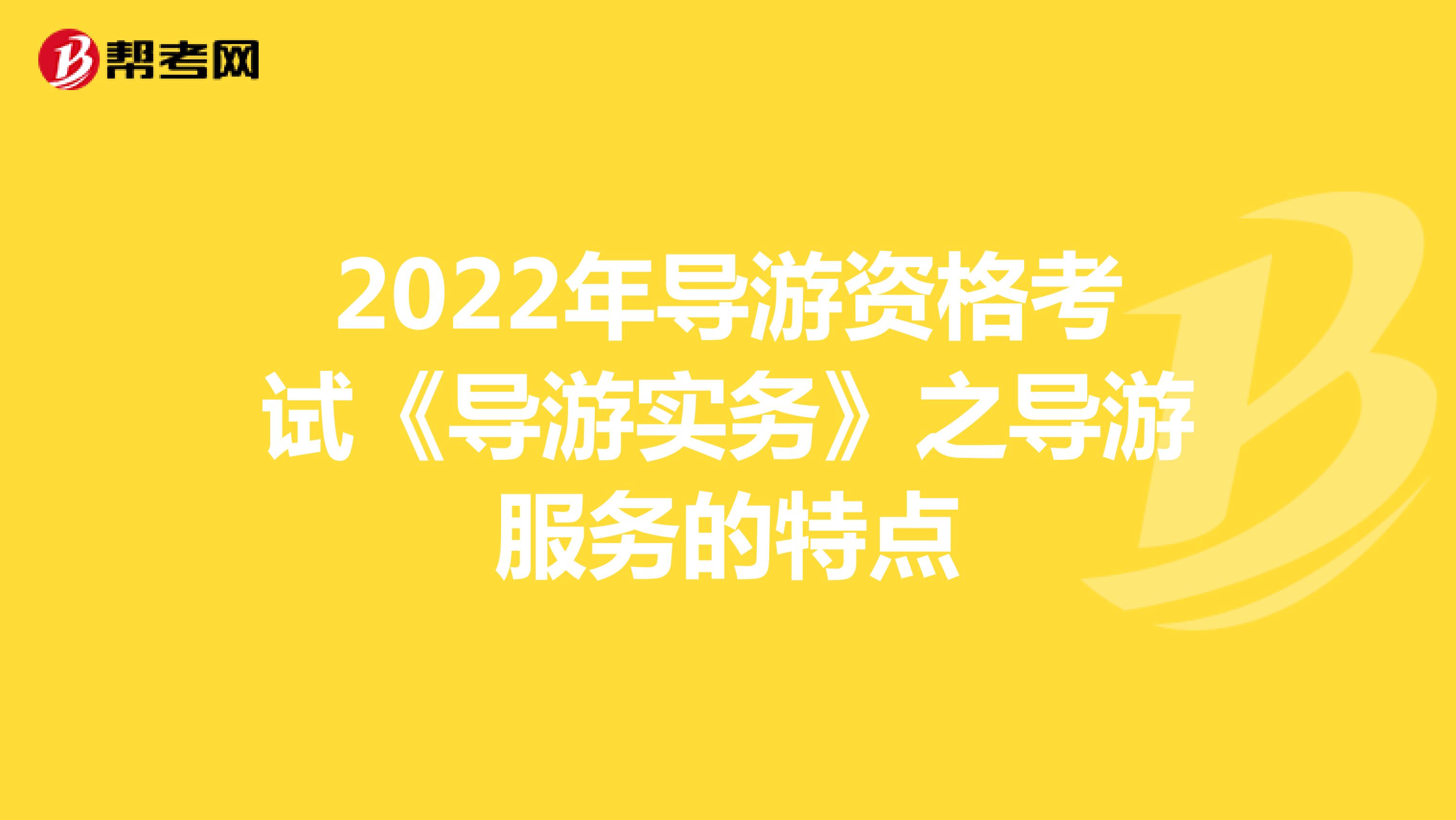 2022年导游资格考试《导游实务》之导游服务的特点