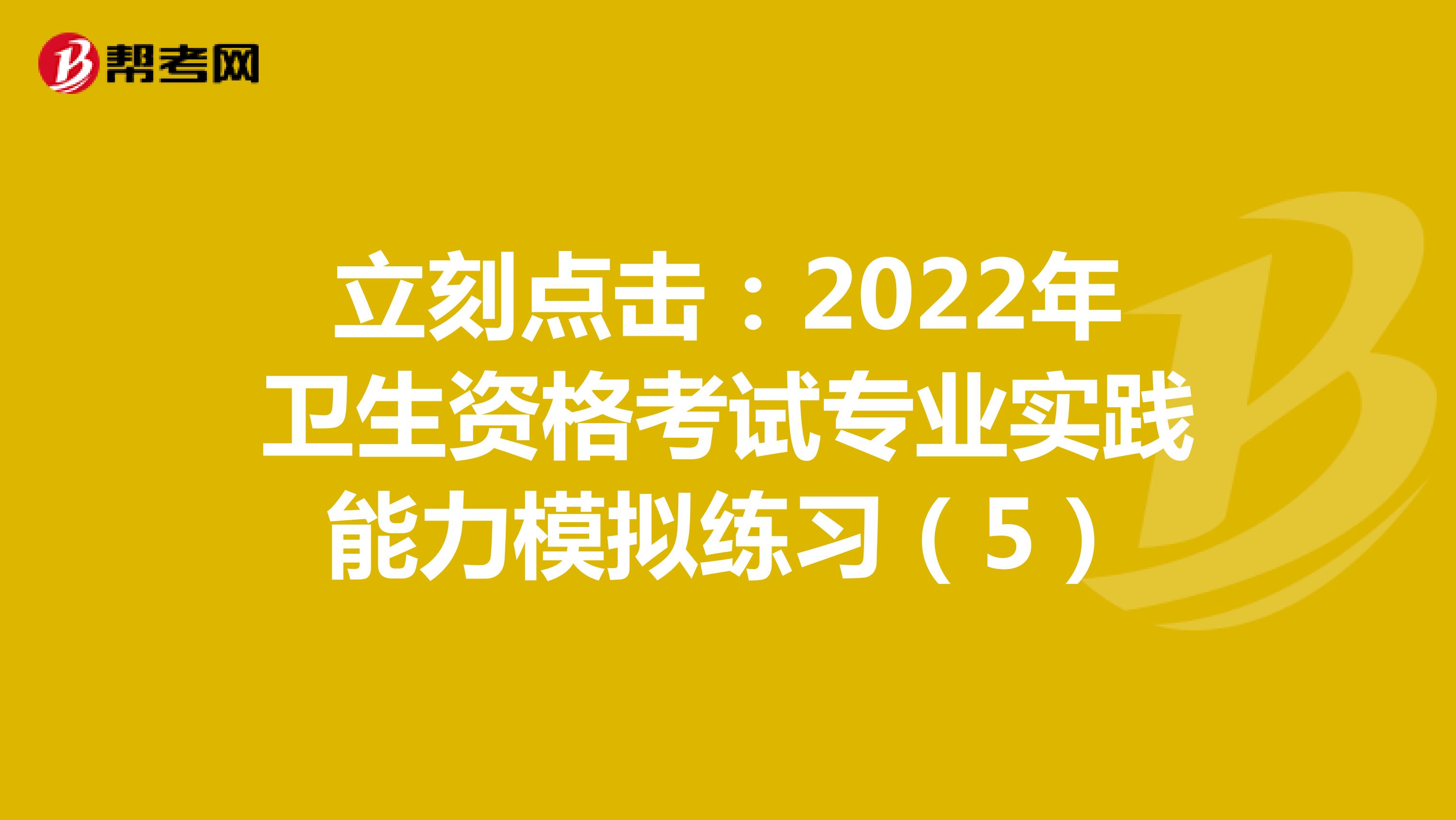 立刻点击：2022年卫生资格考试专业实践能力模拟练习（5）