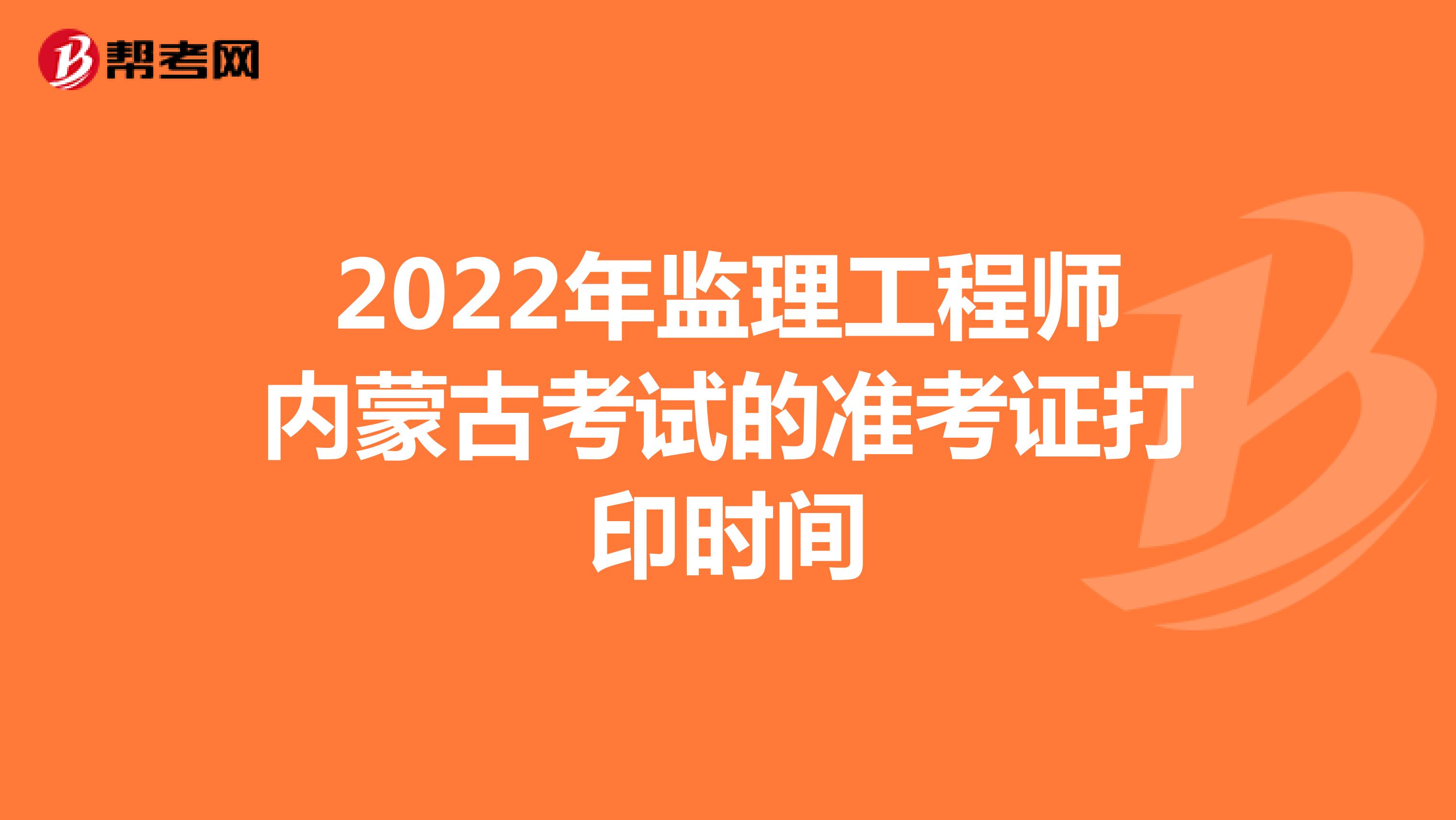 2022年监理工程师内蒙古考试的准考证打印时间
