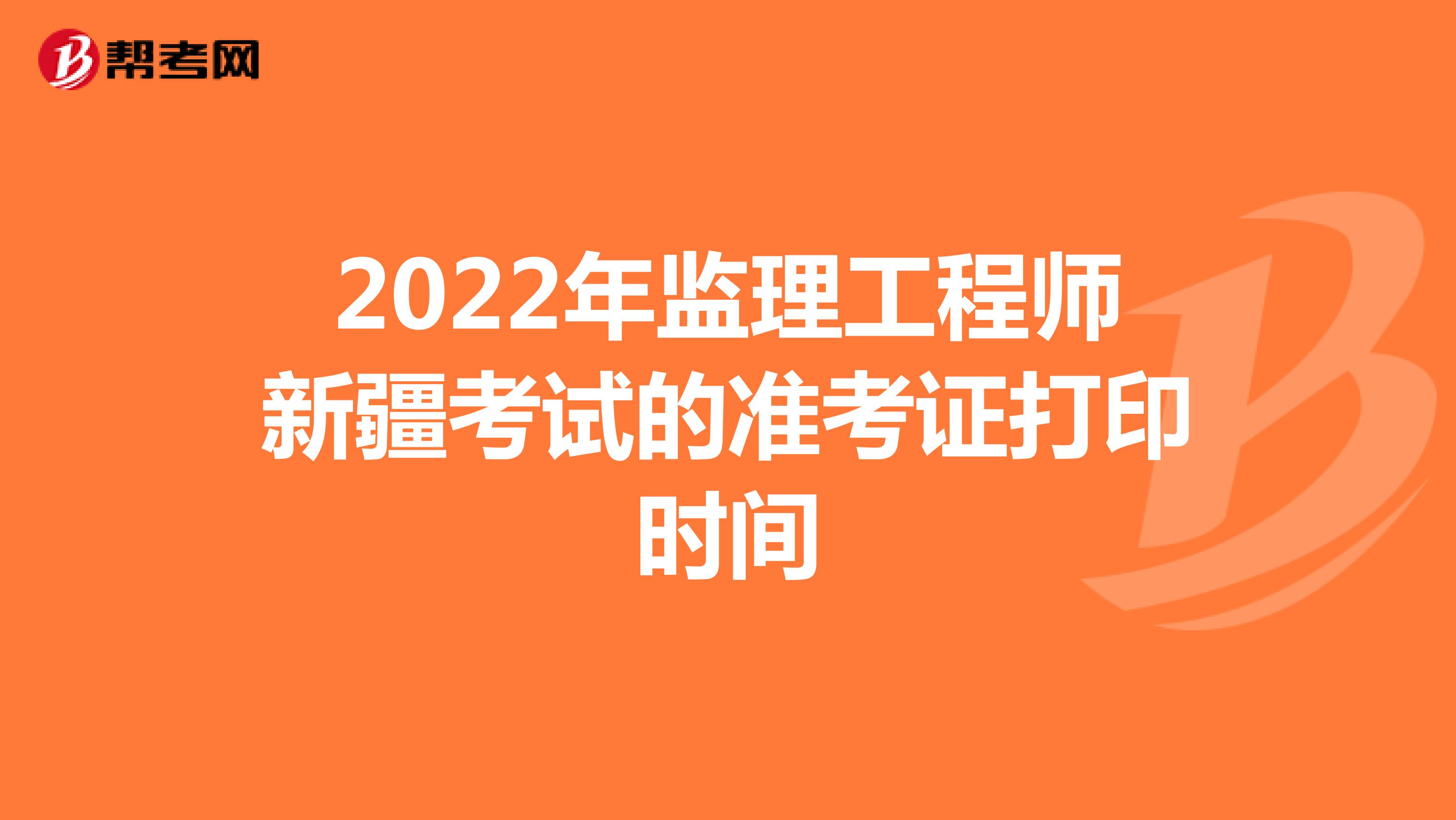 2022年监理工程师新疆考试的准考证打印时间
