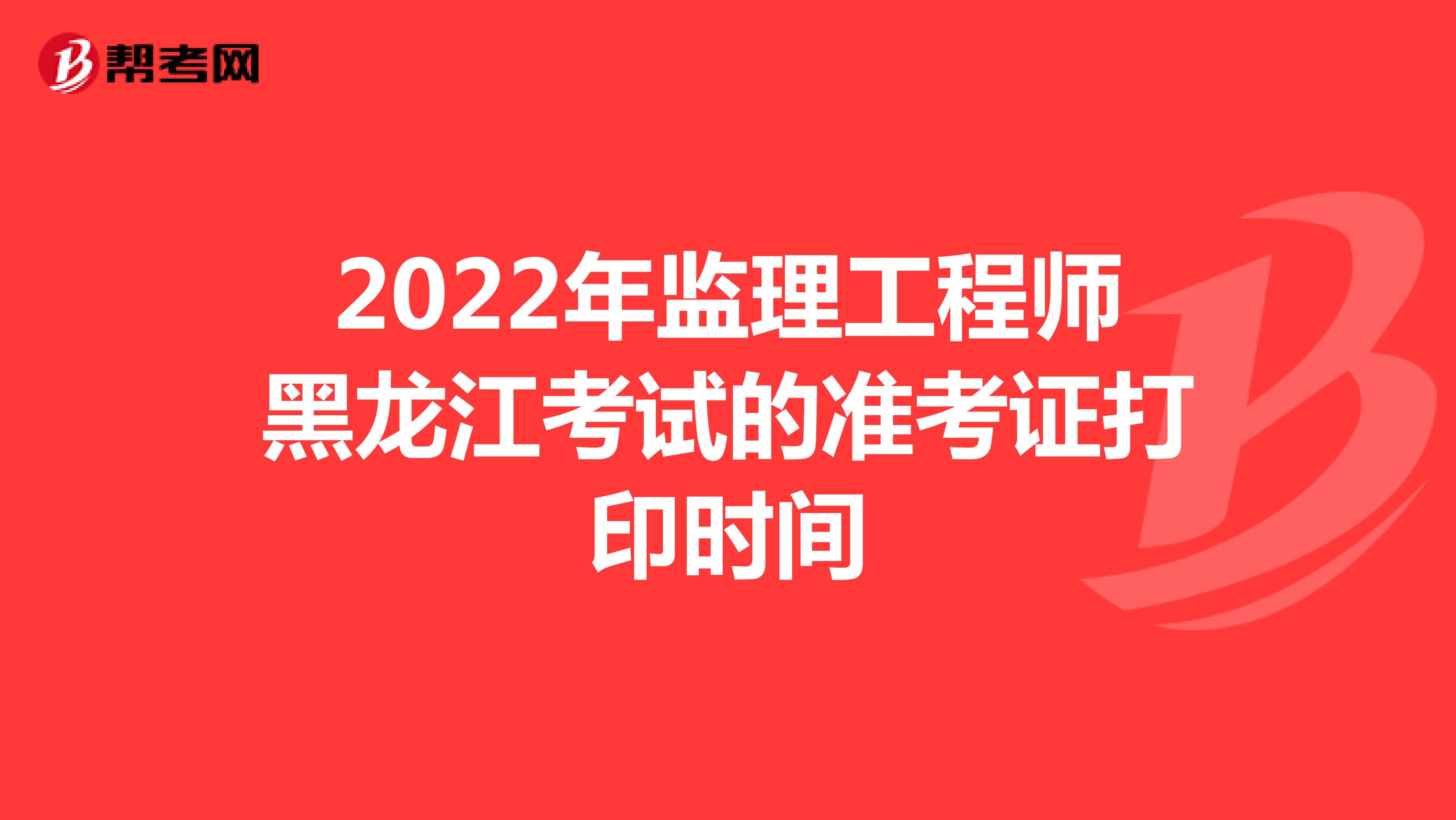 2022年监理工程师黑龙江考试的准考证打印时间