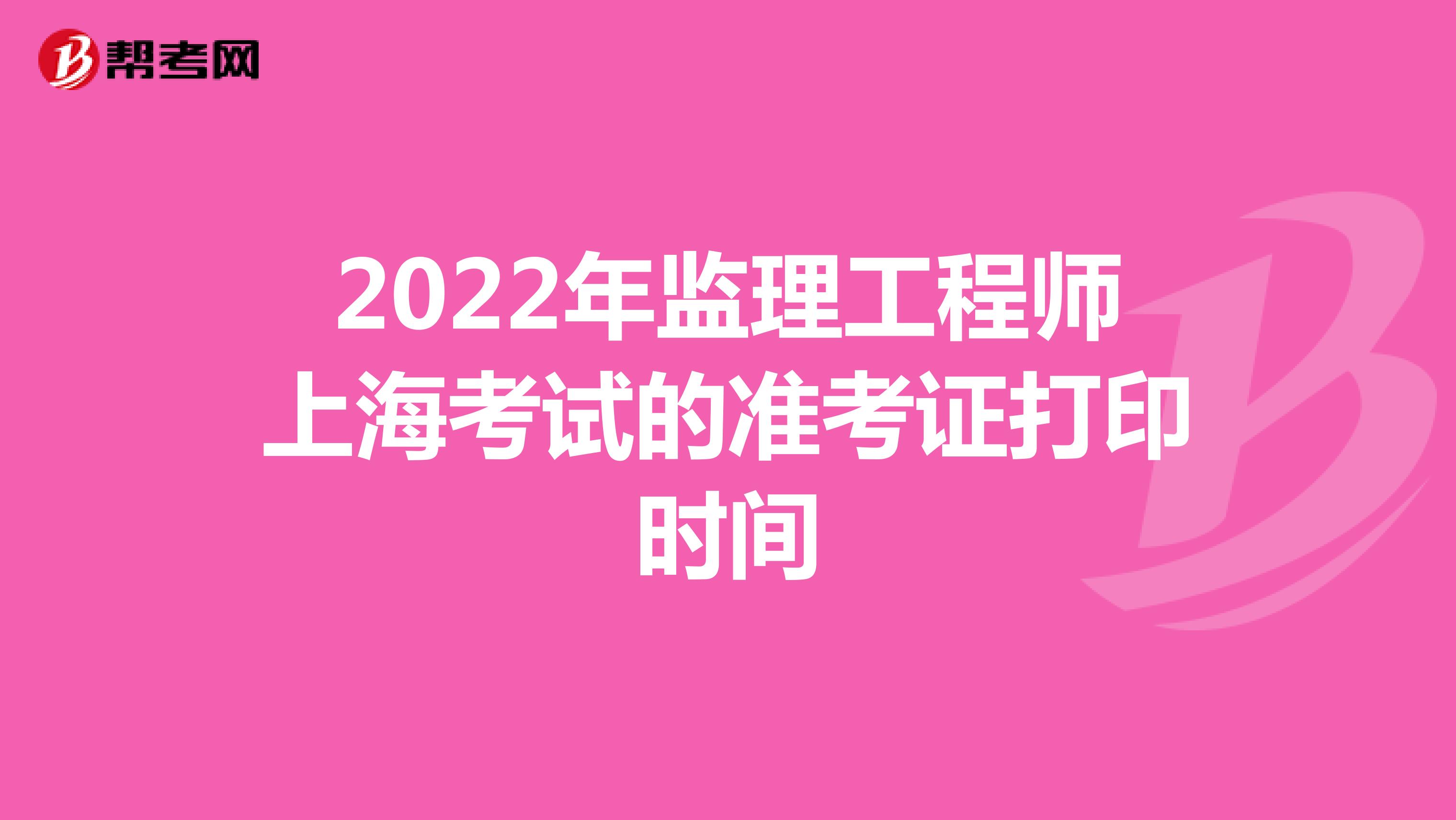 2022年监理工程师上海考试的准考证打印时间