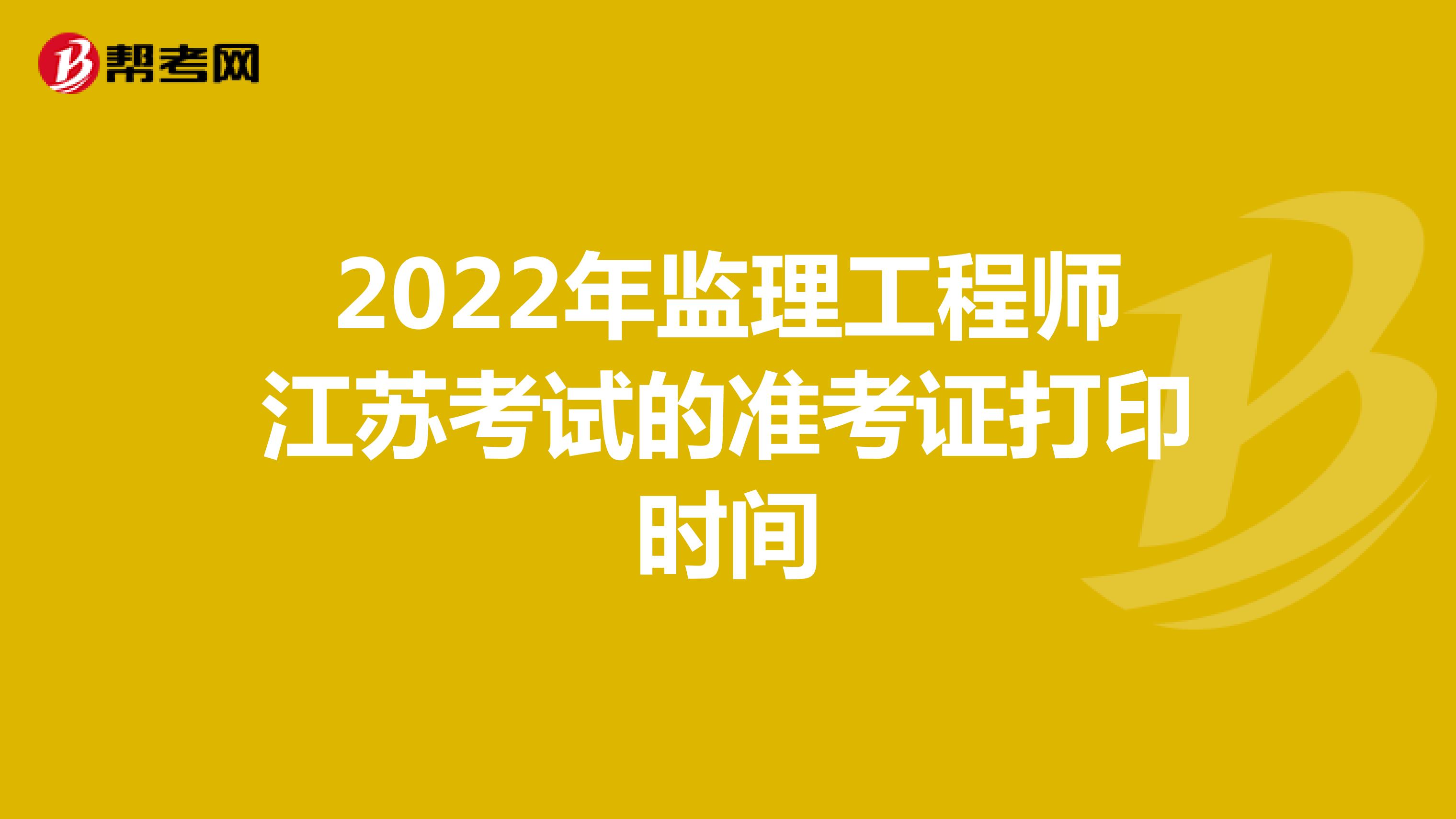 2022年监理工程师江苏考试的准考证打印时间