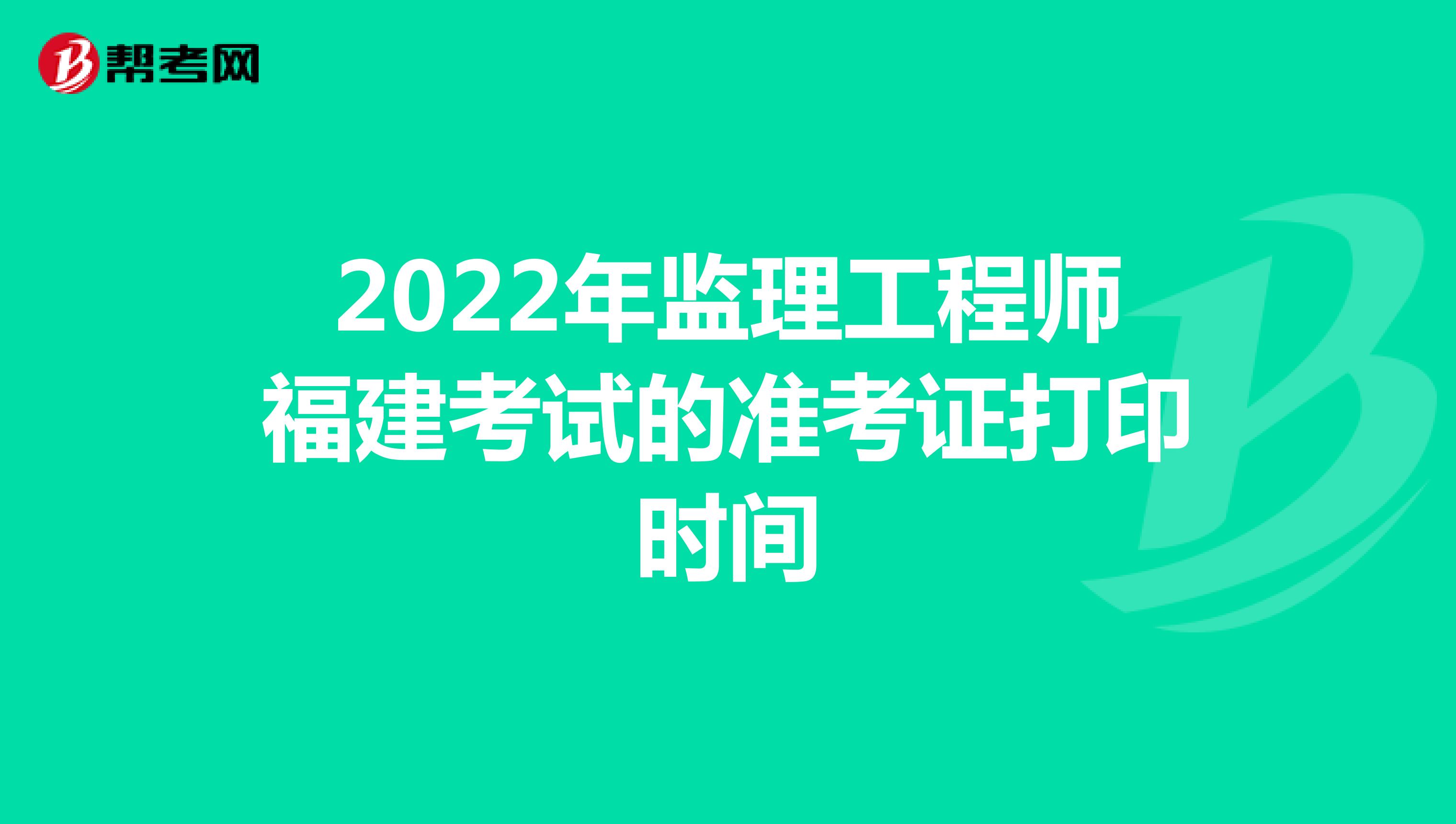 2022年监理工程师福建考试的准考证打印时间