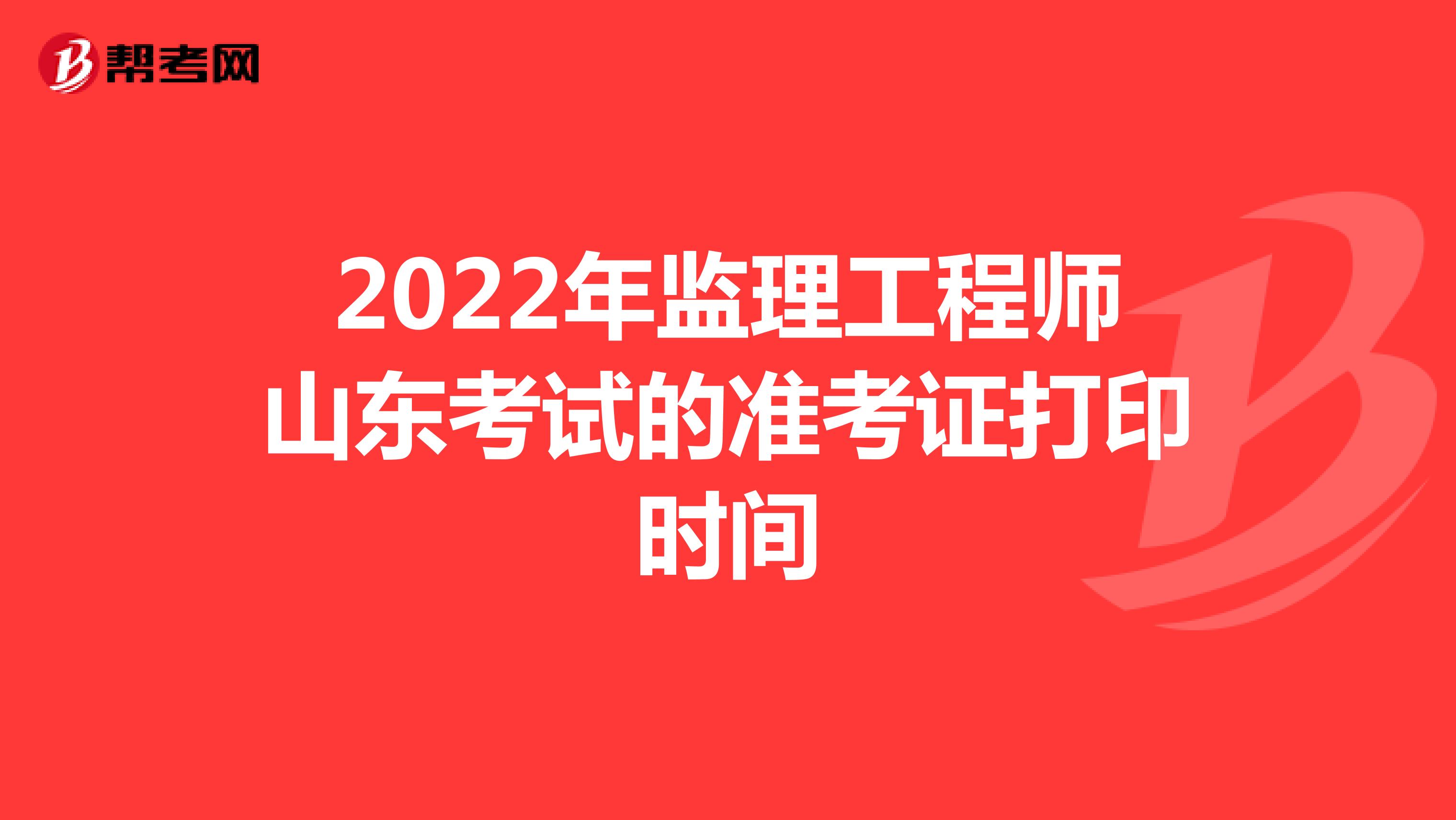 2022年监理工程师山东考试的准考证打印时间