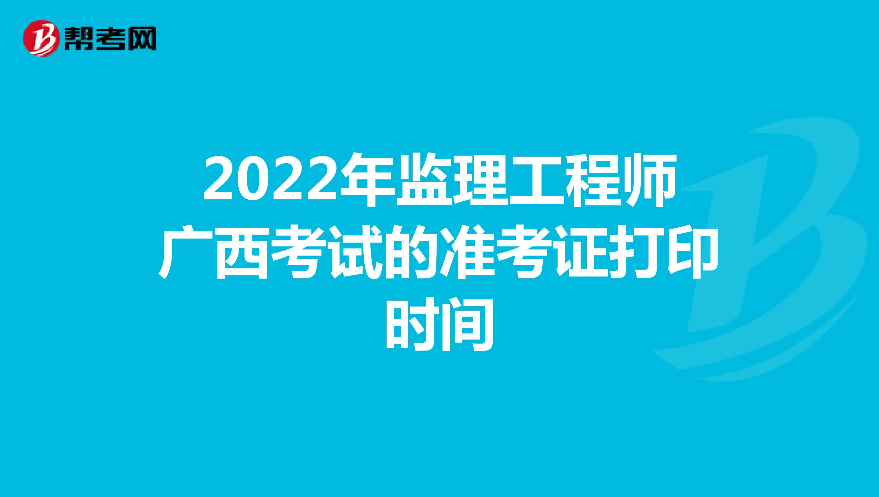 2022年监理工程师广西考试的准考证打印时间
