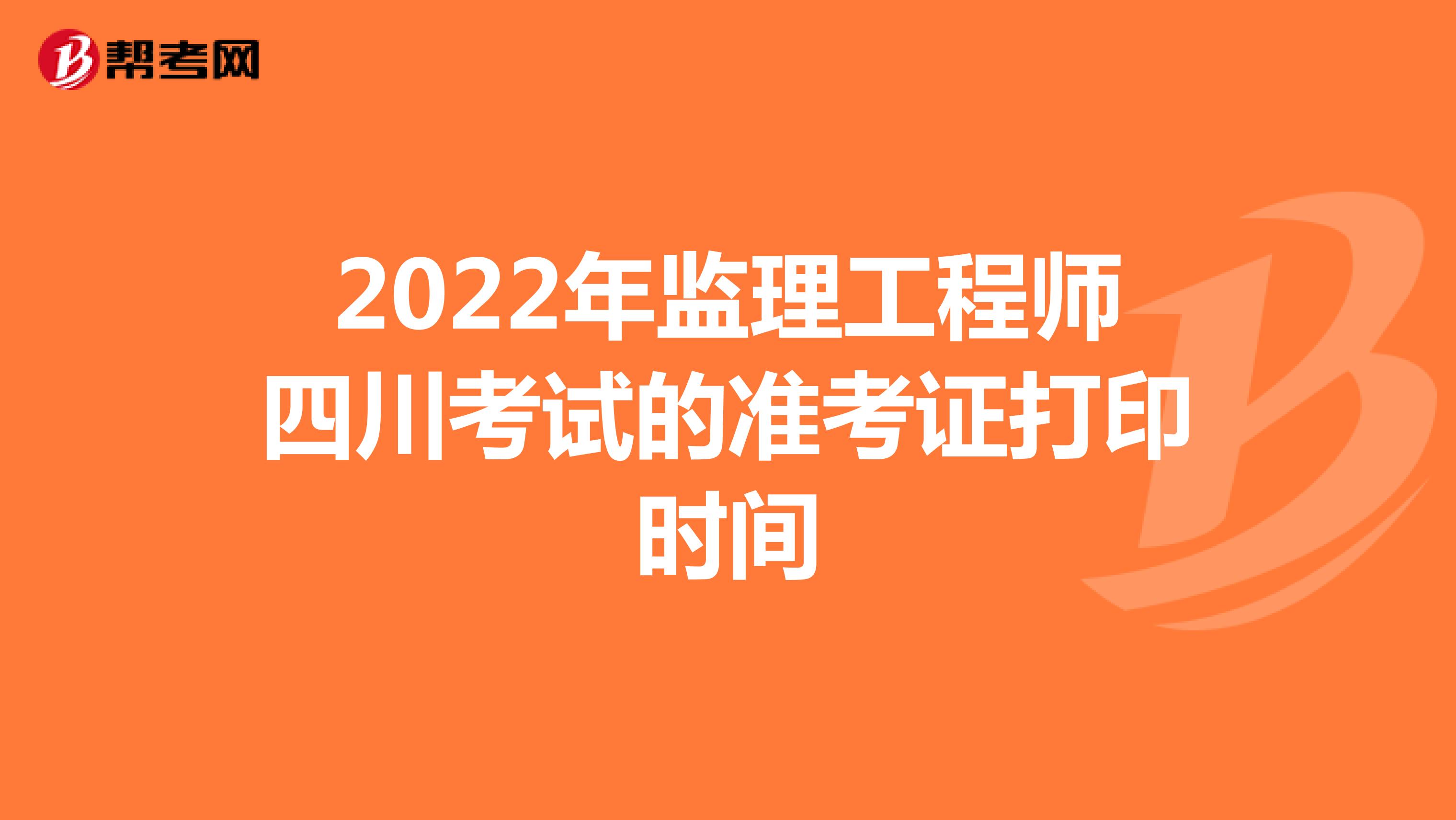 2022年监理工程师四川考试的准考证打印时间