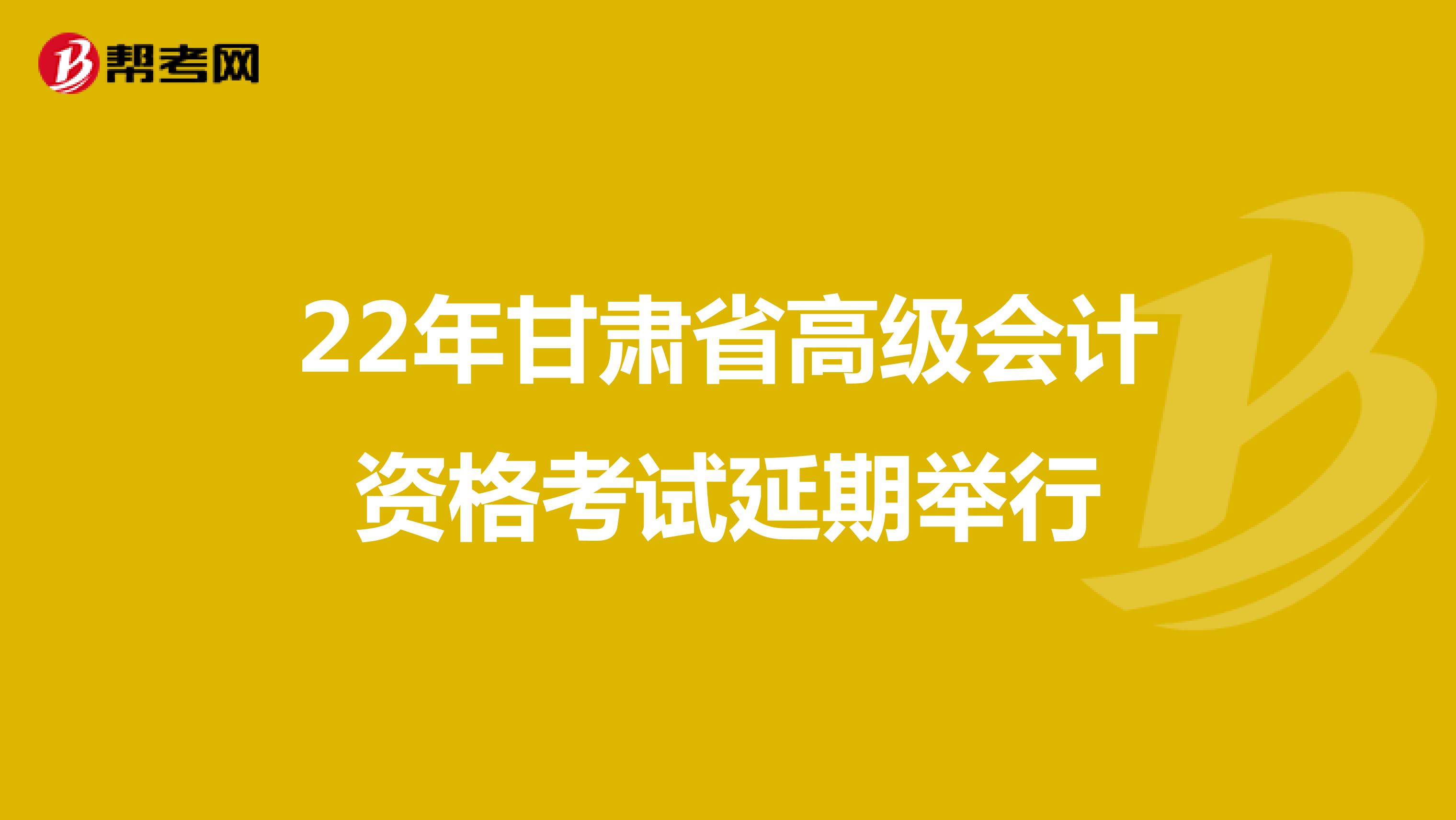 22年甘肃省高级会计资格考试延期举行