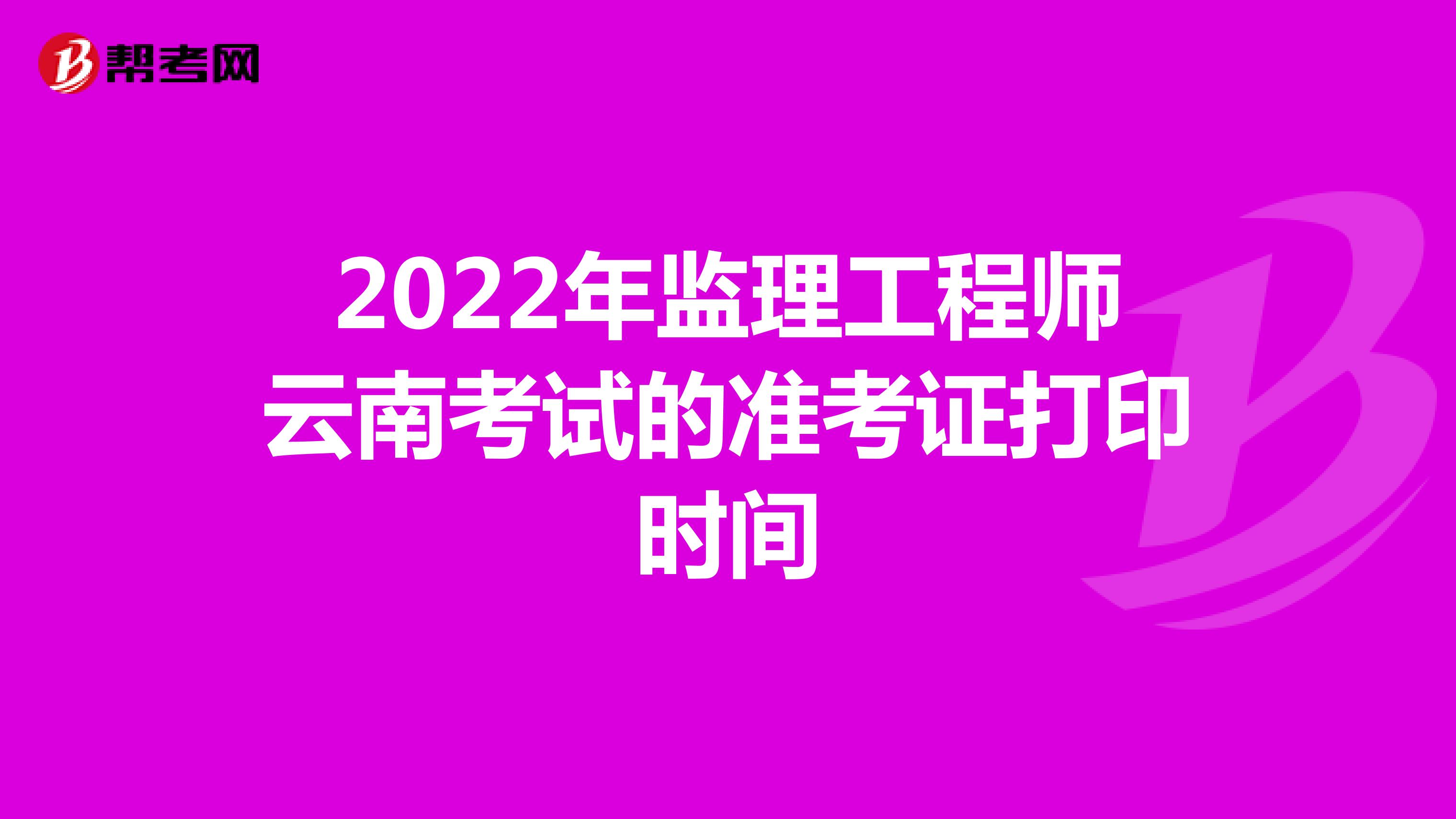 2022年监理工程师云南考试的准考证打印时间
