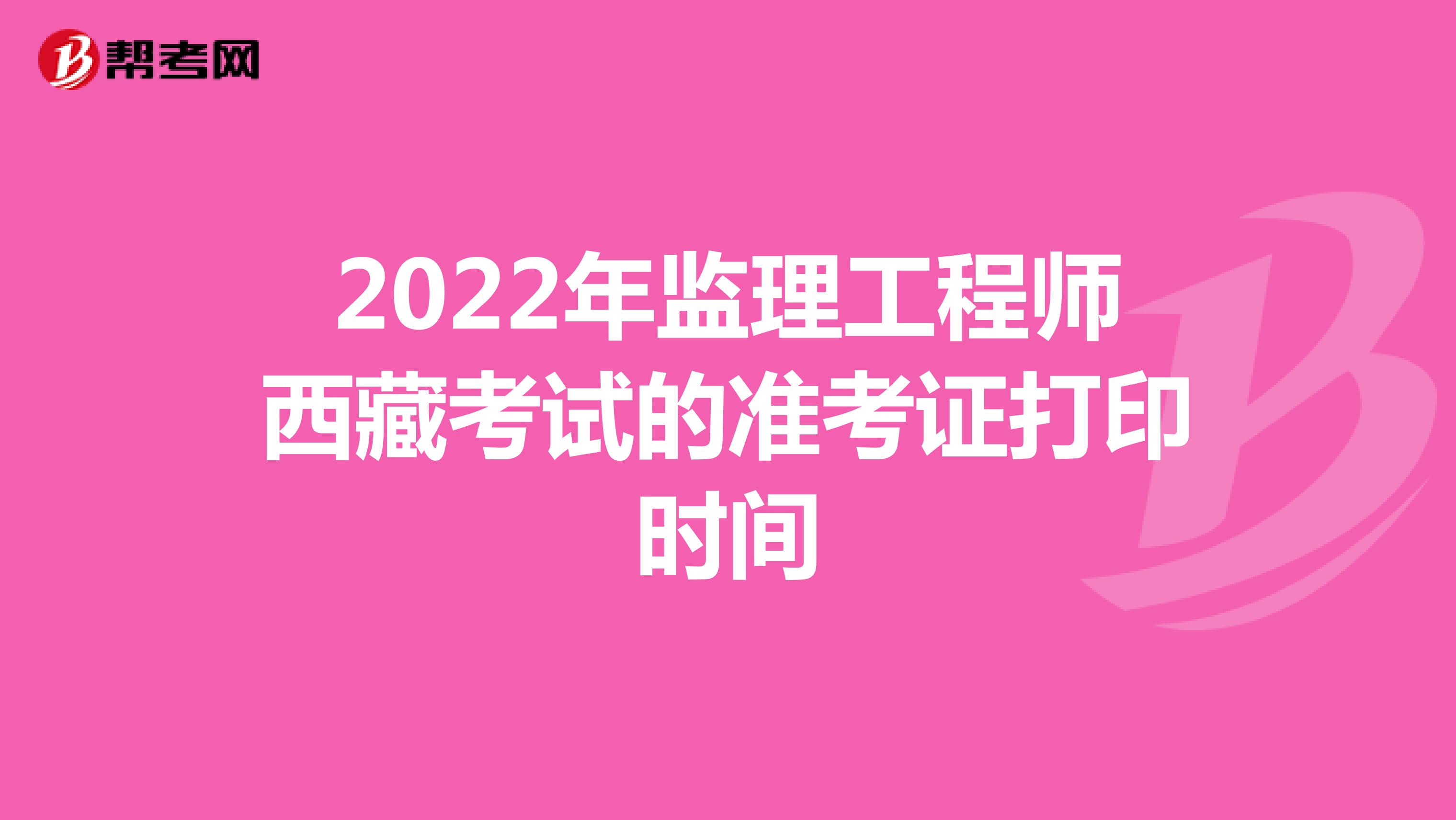 2022年监理工程师西藏考试的准考证打印时间