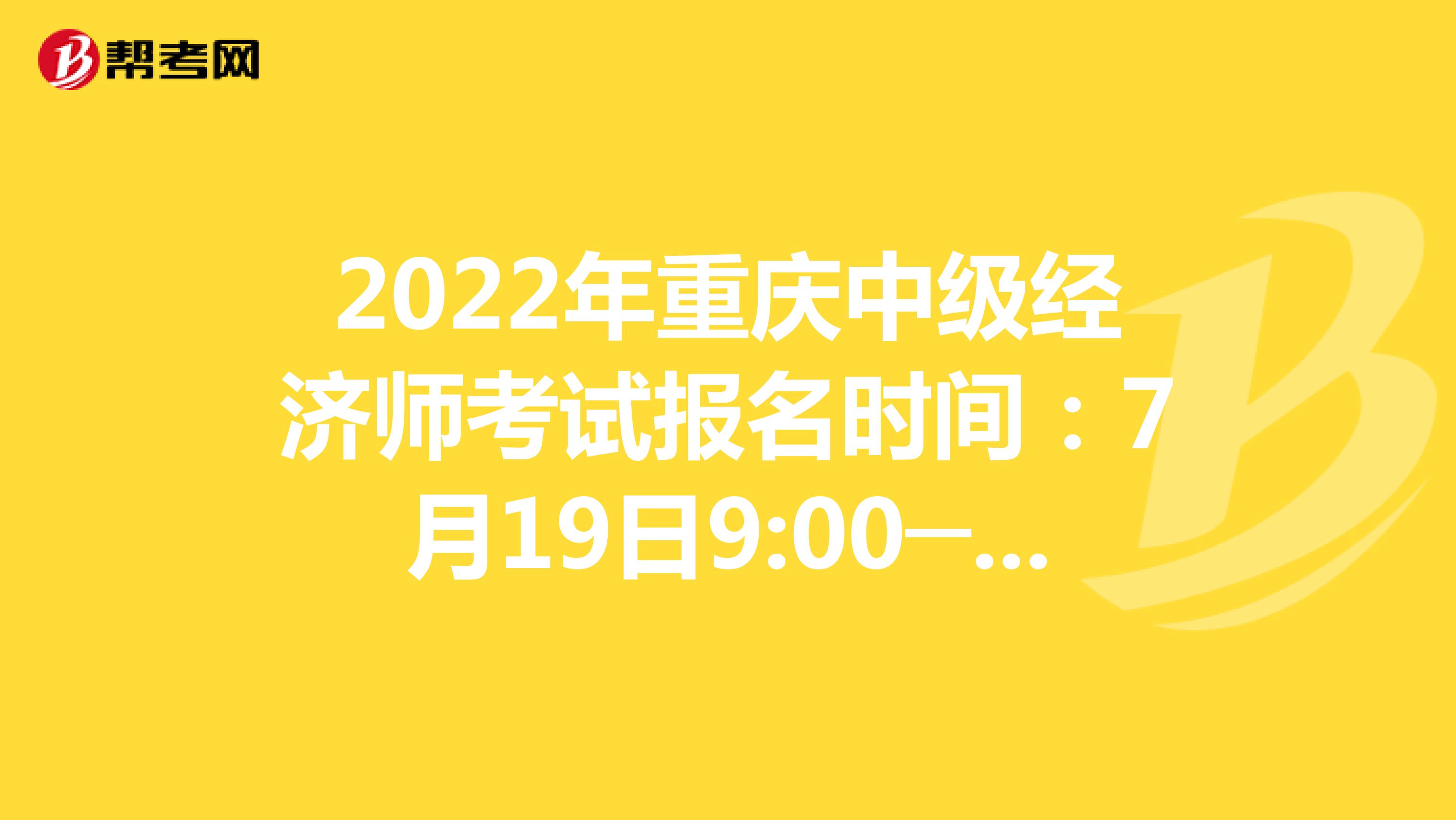 2022年重庆中级经济师考试报名时间：7月19日9:00─7月28日17:00！