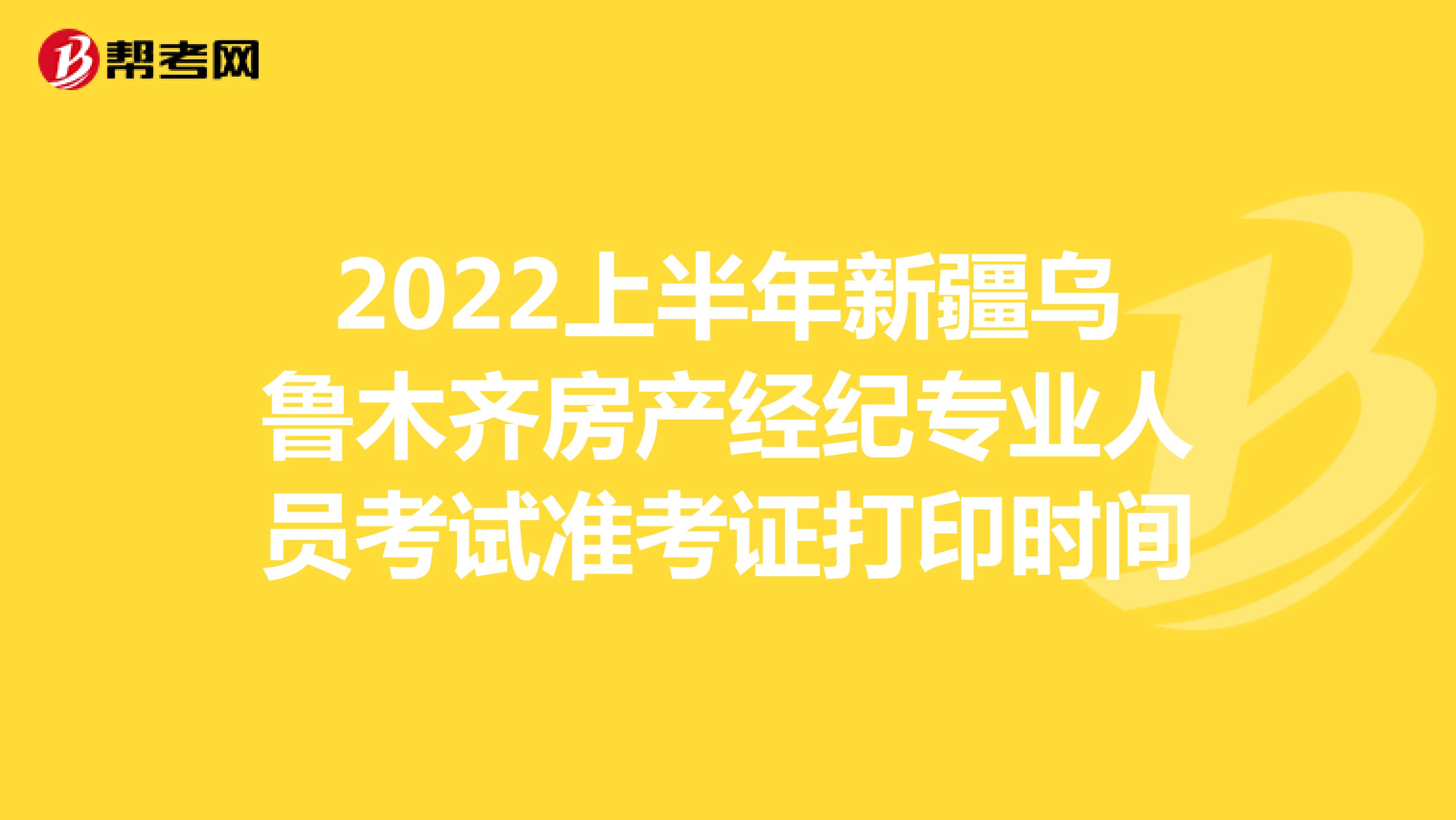 2022上半年新疆乌鲁木齐房产经纪专业人员考试准考证打印时间