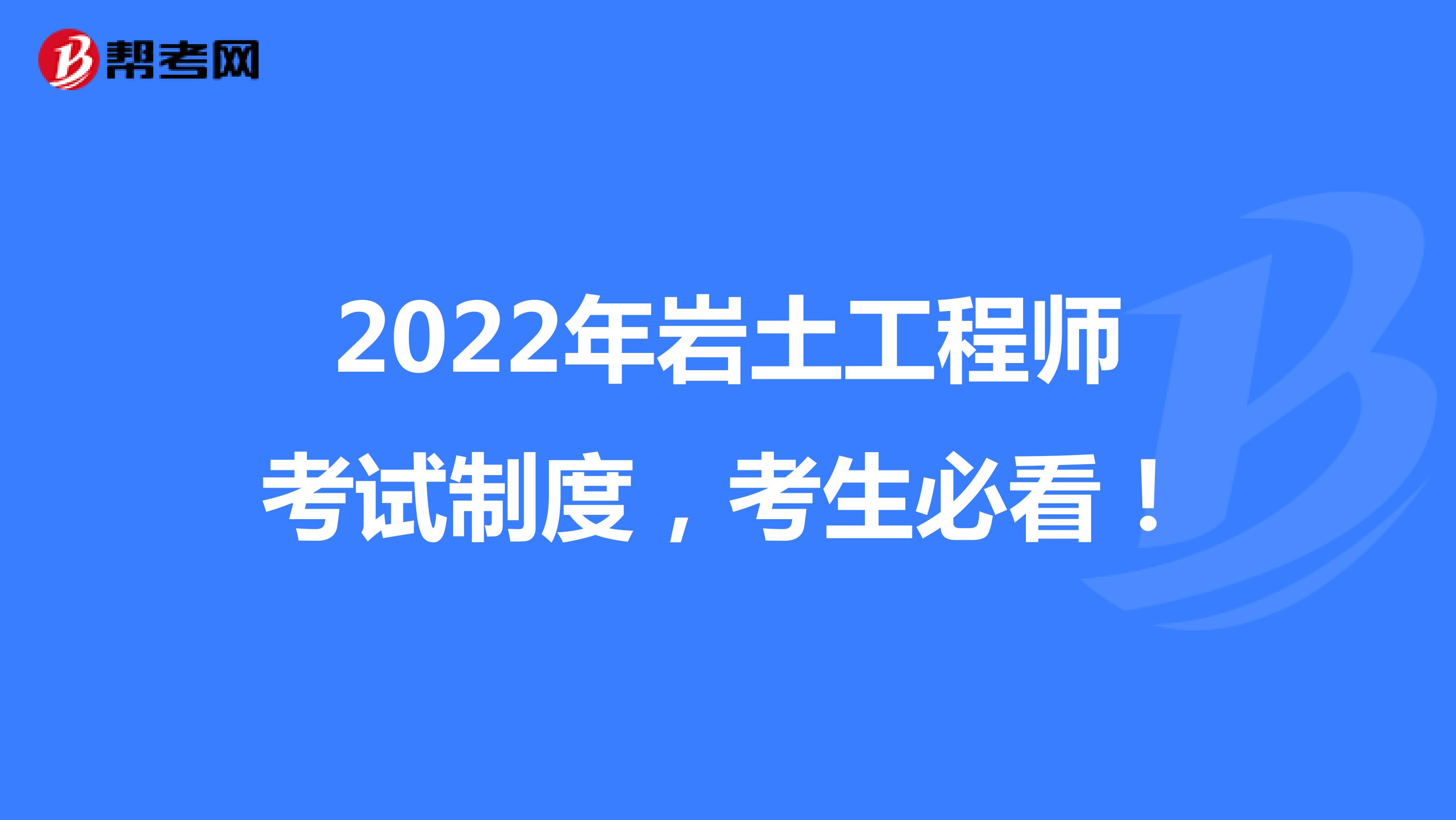 2022年岩土工程师考试制度，考生必看！