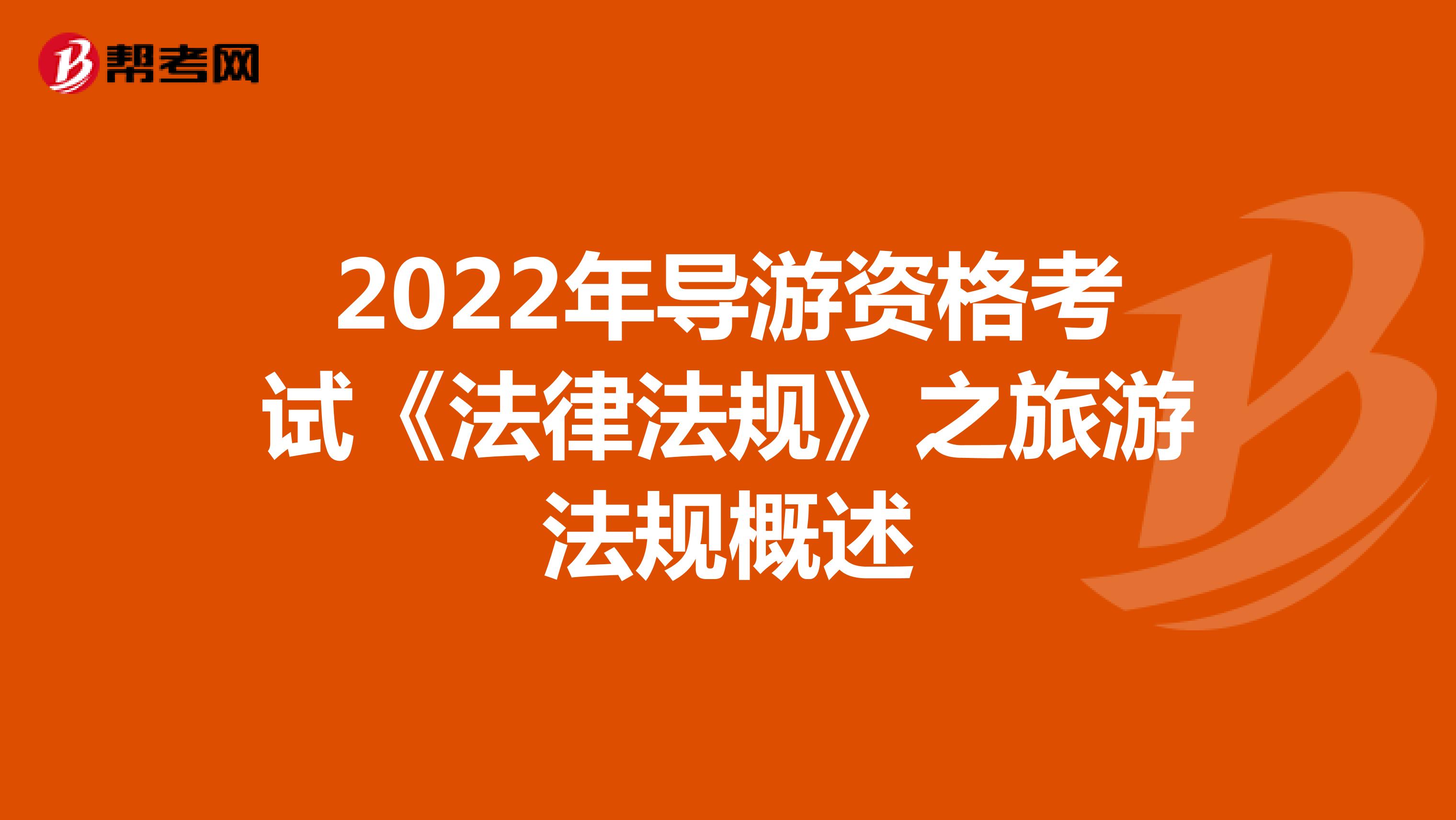 2022年导游资格考试《法律法规》之旅游法规概述