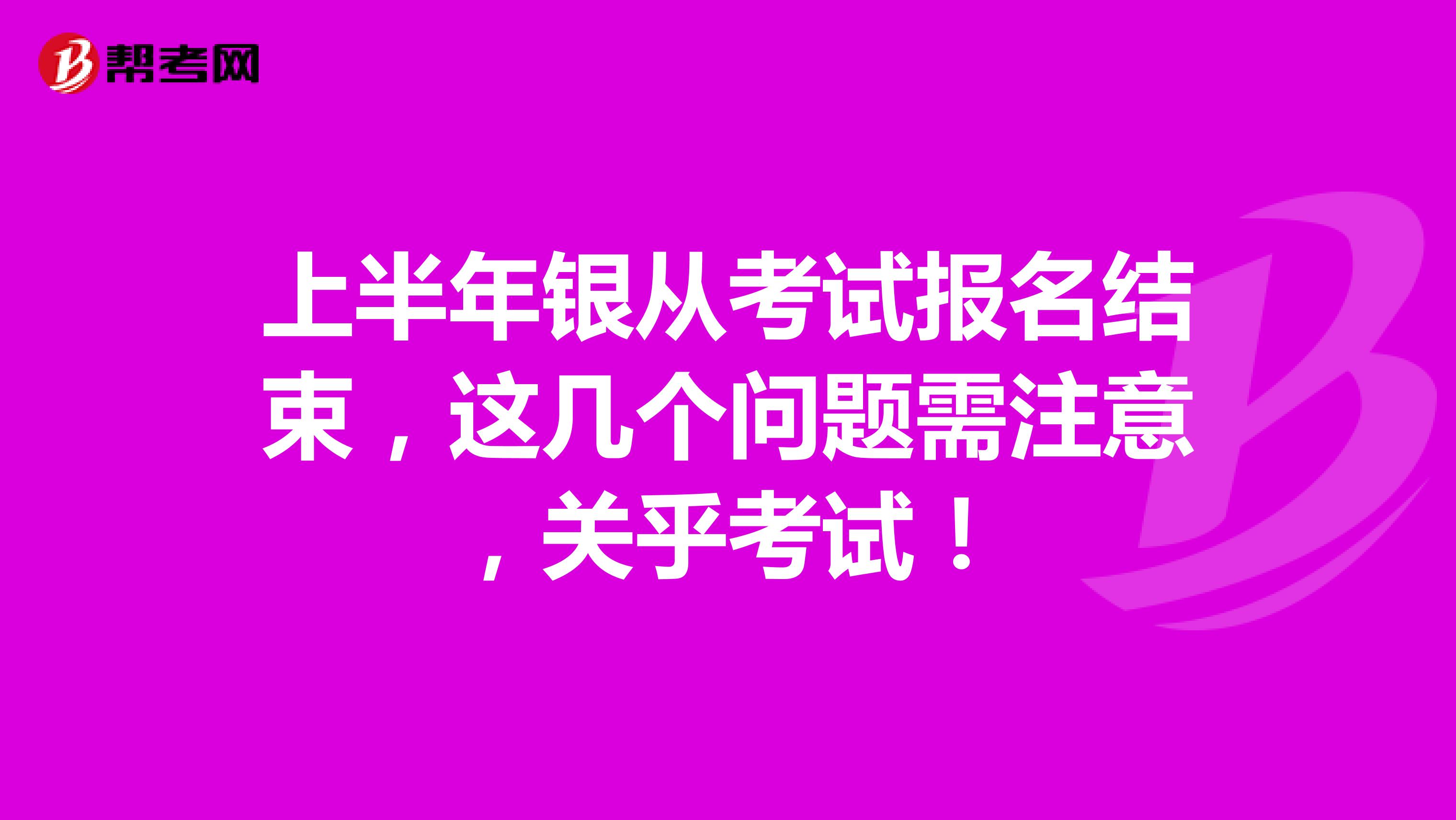 上半年银从考试报名结束，这几个问题需注意，关乎考试！