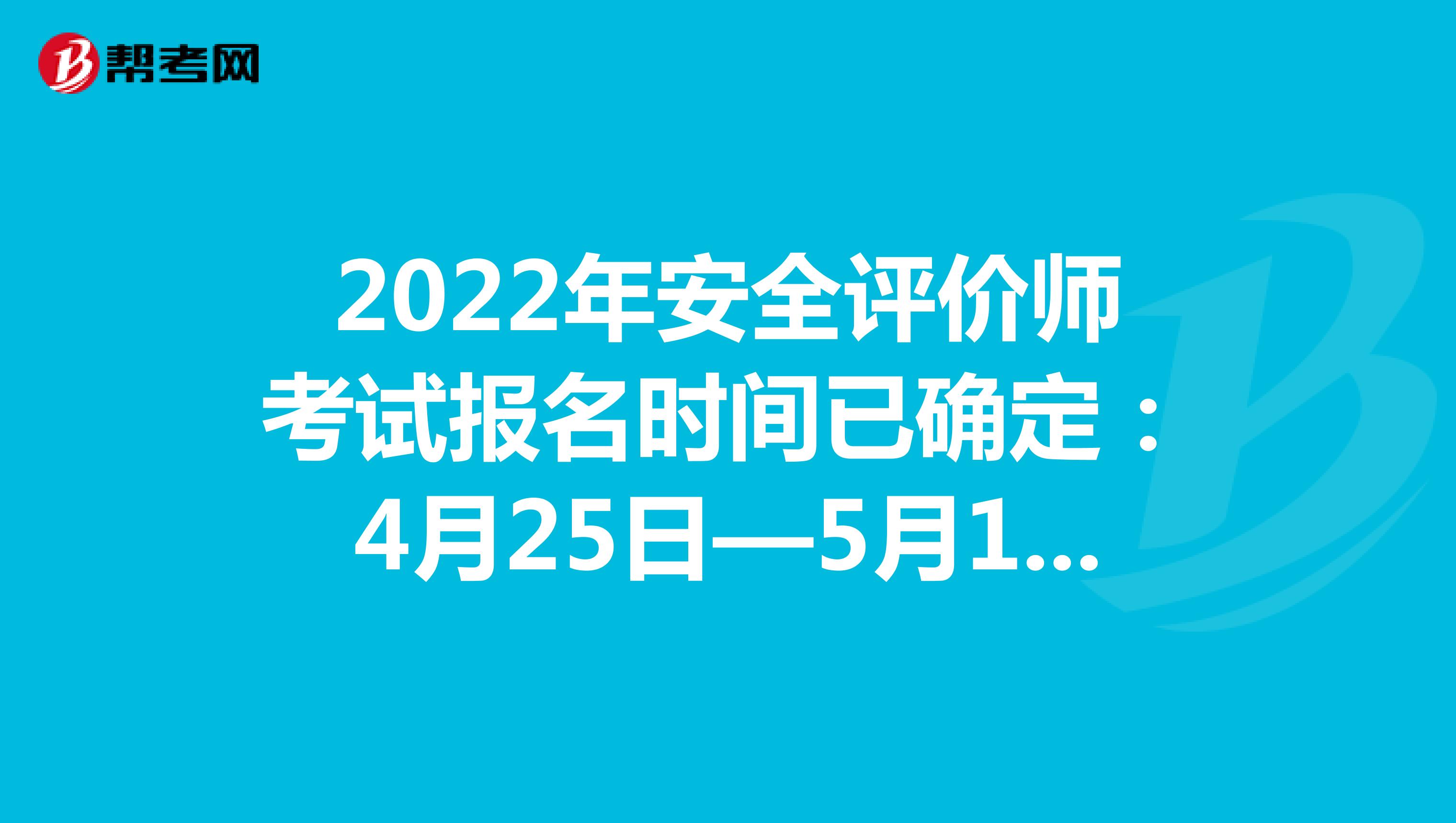 2022年安全评价师考试报名时间已确定：4月25日—5月12日