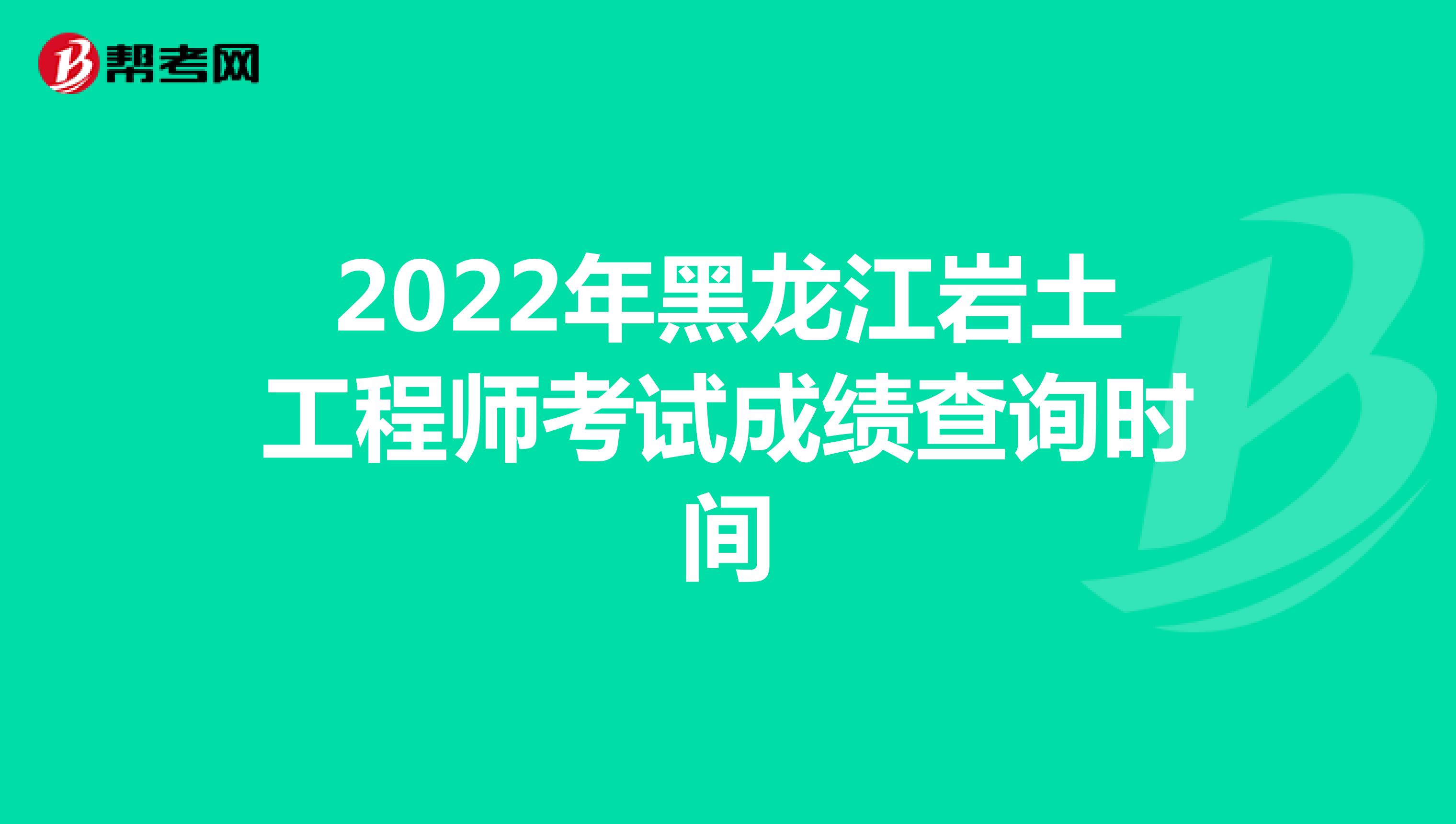 2022年黑龙江岩土工程师考试成绩查询时间
