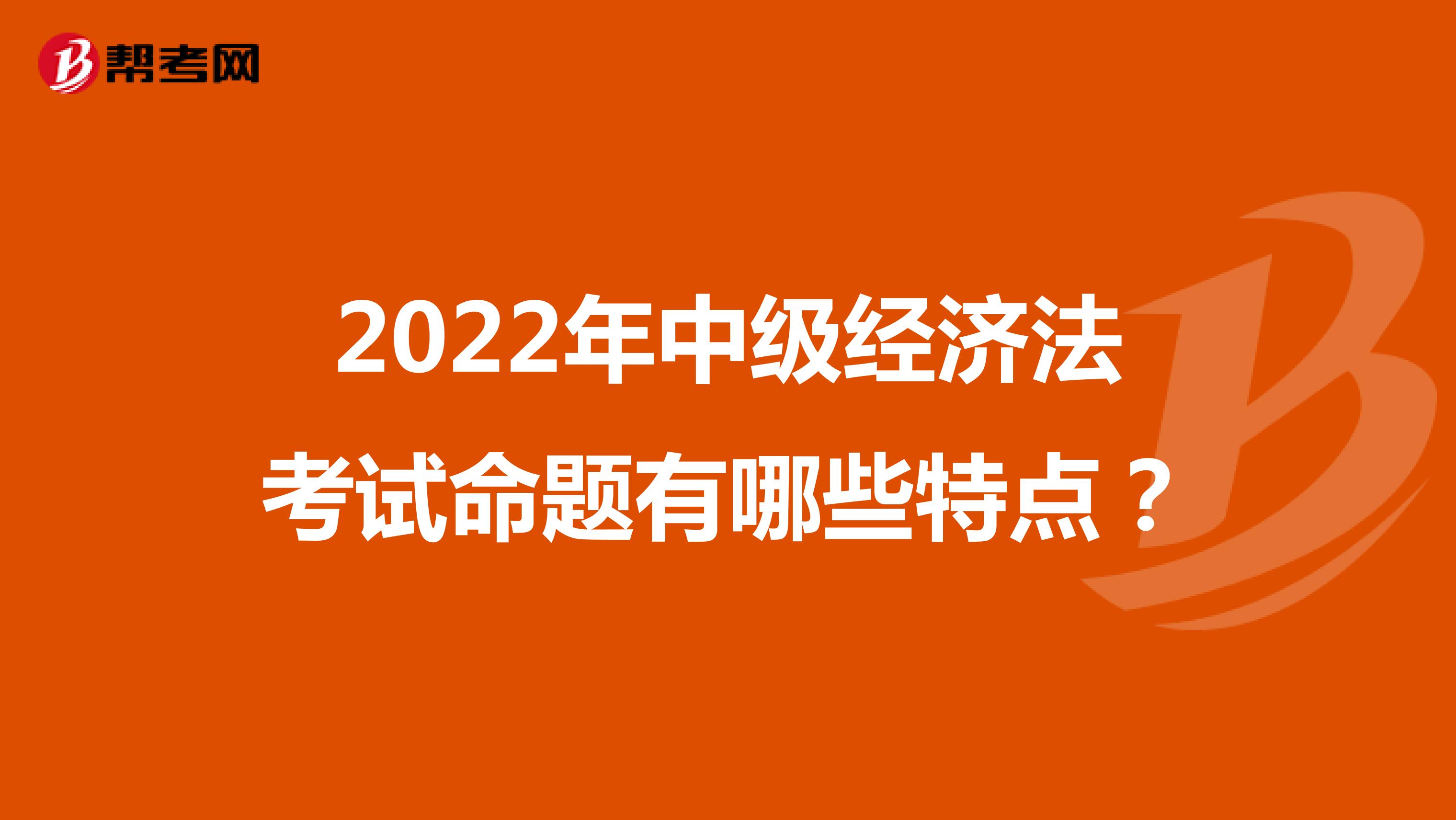 2022年中级经济法考试命题有哪些特点？