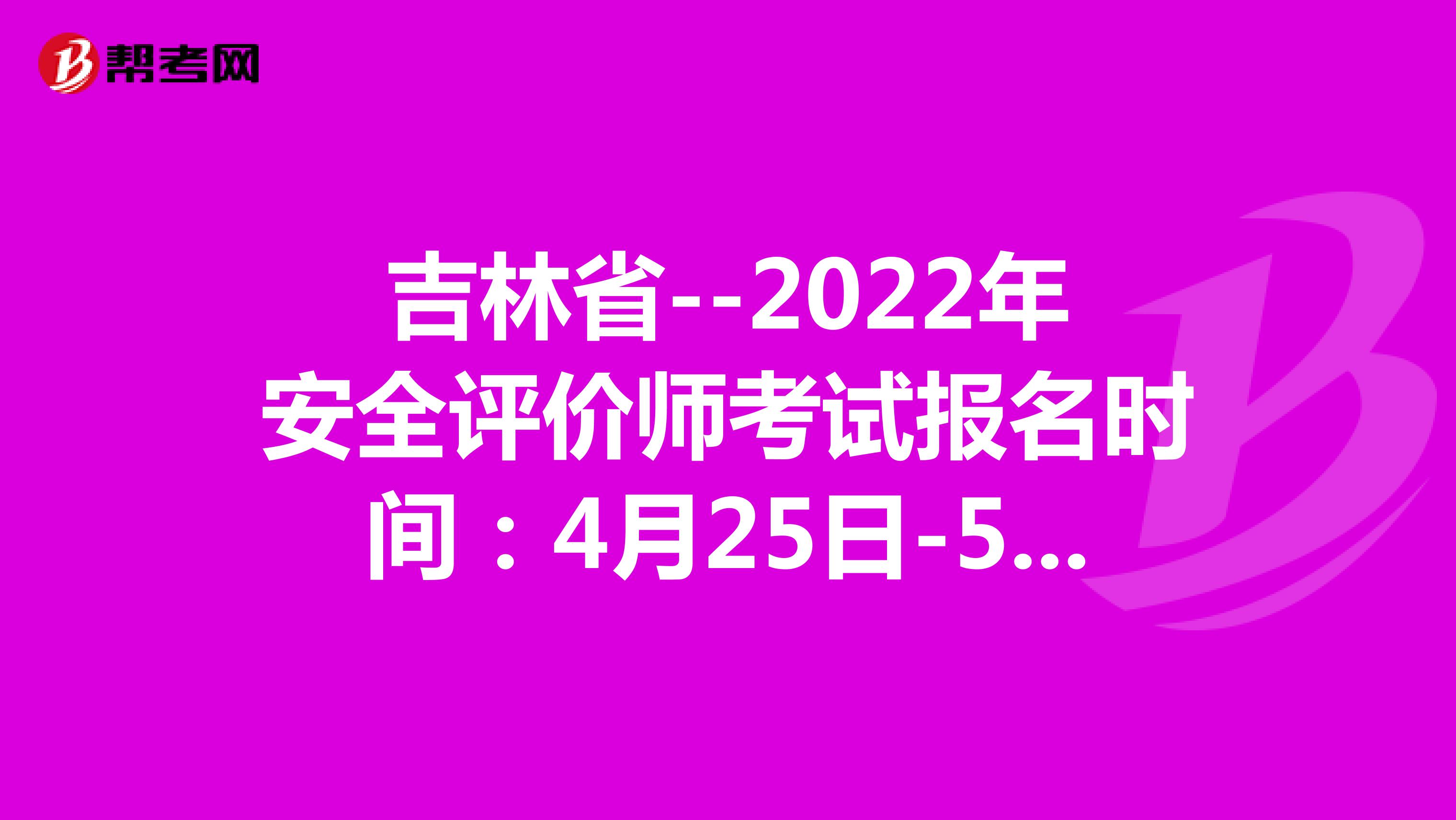 吉林省--2022年安全评价师考试报名时间：4月25日-5月12日