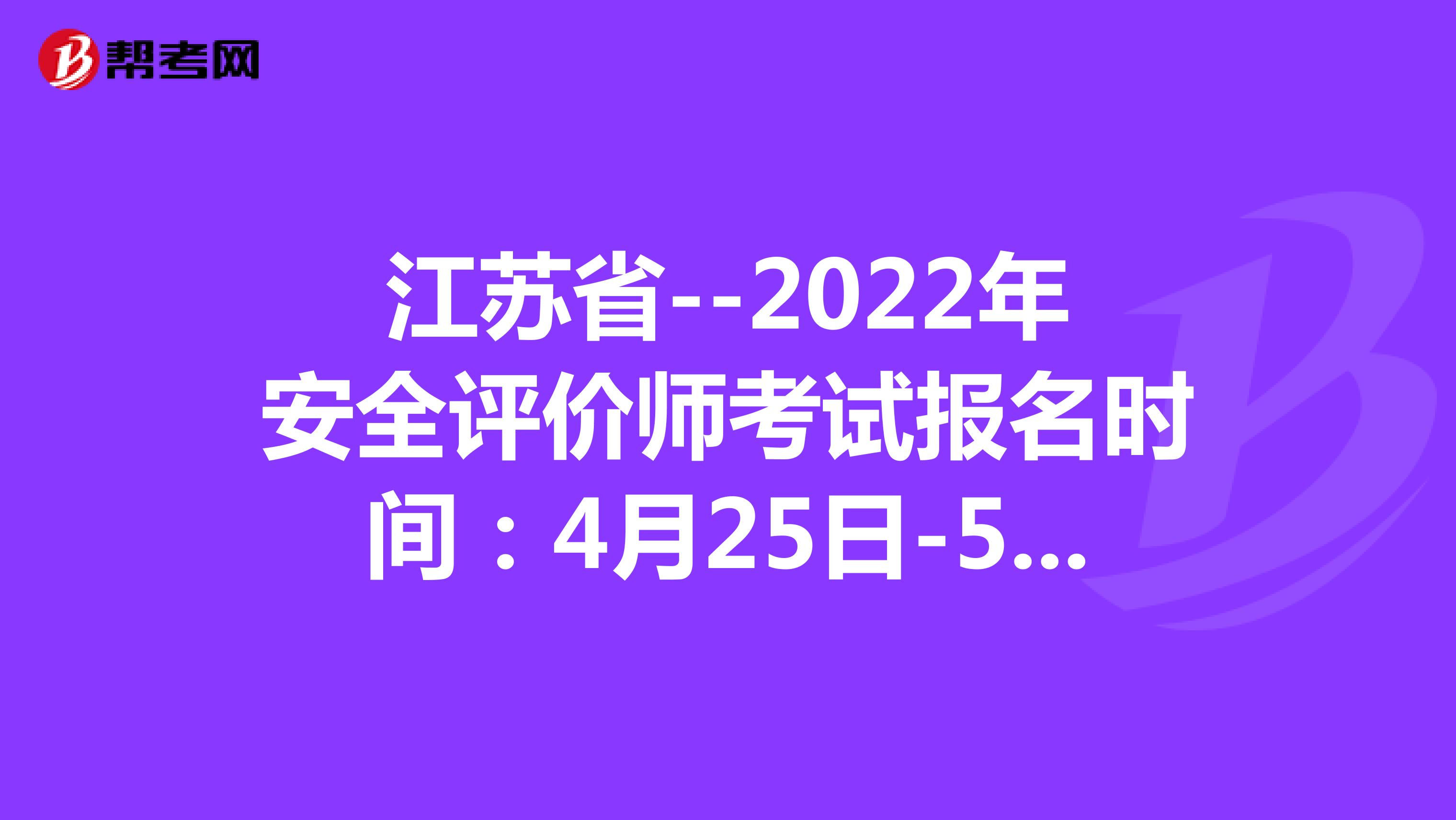 江苏省--2022年安全评价师考试报名时间：4月25日-5月12日