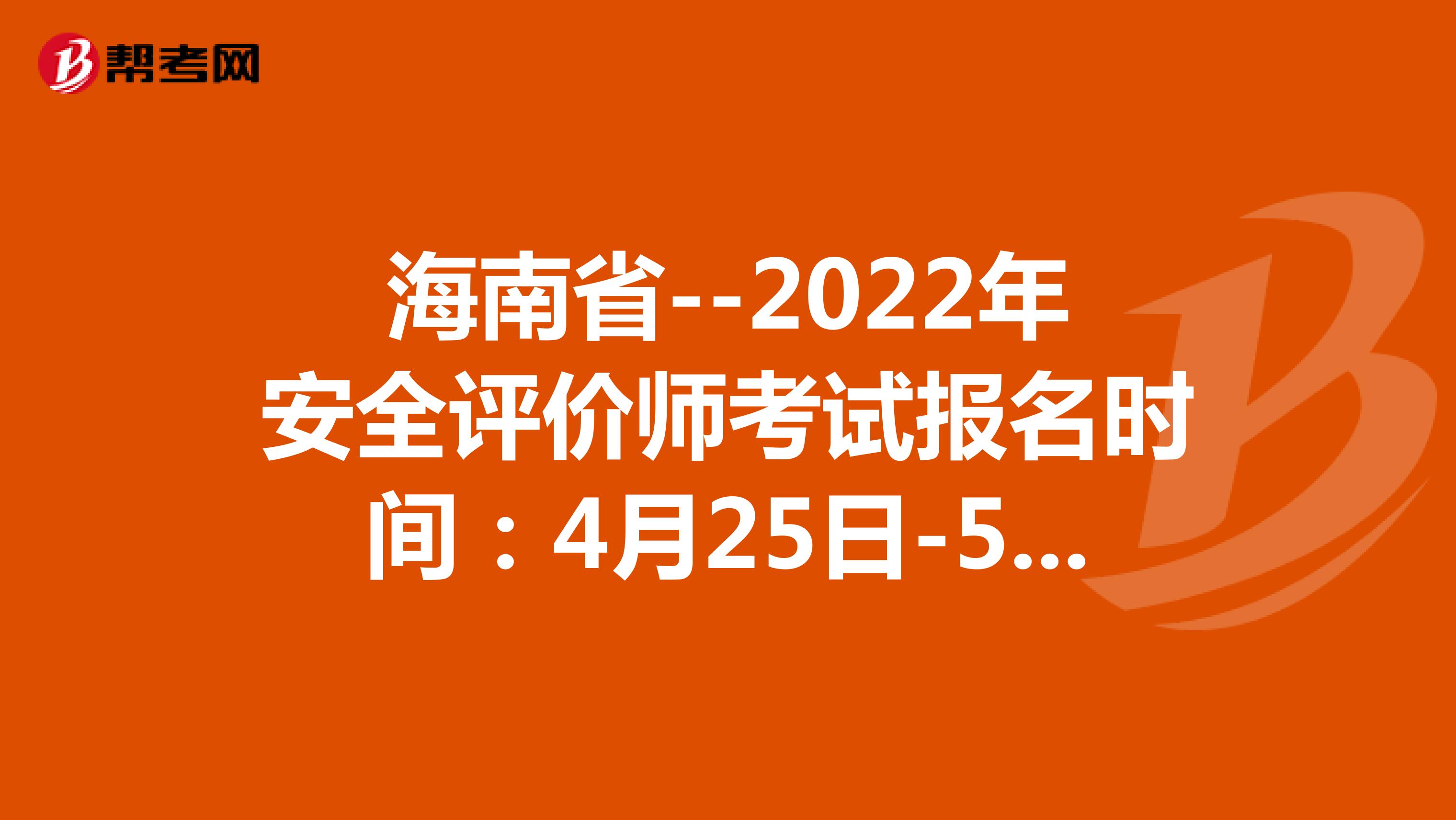 海南省--2022年安全评价师考试报名时间：4月25日-5月12日