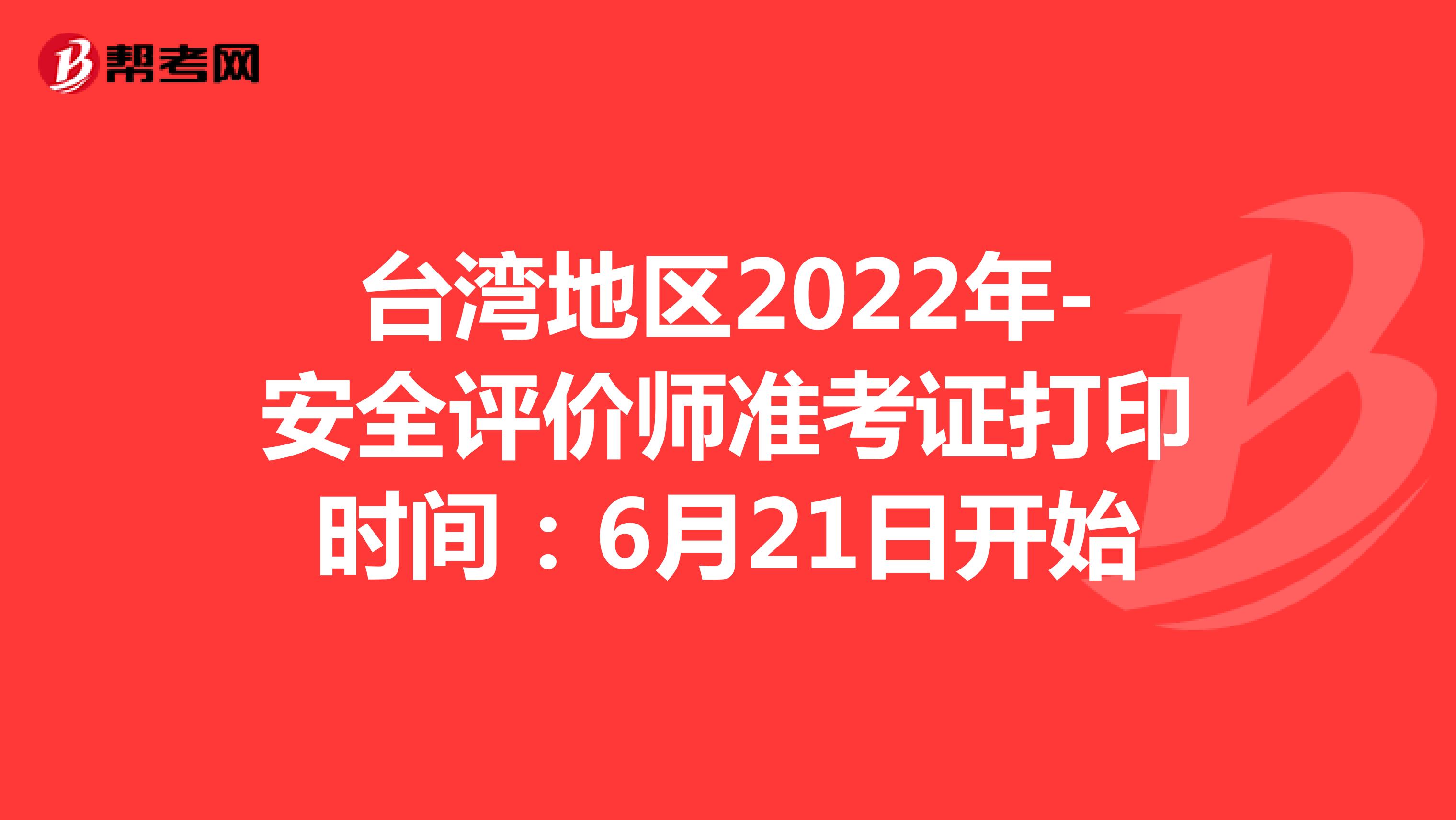 台湾地区2022年-安全评价师准考证打印时间：6月21日开始