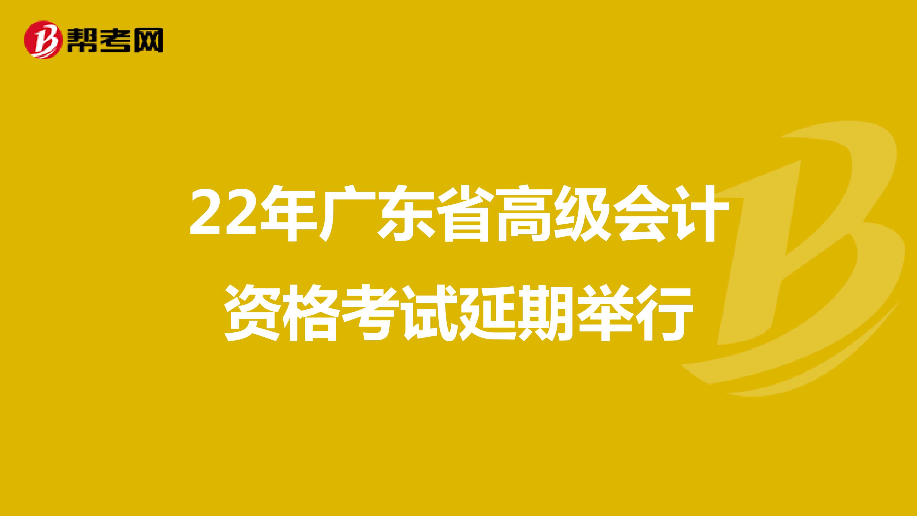 22年广东省高级会计资格考试延期举行