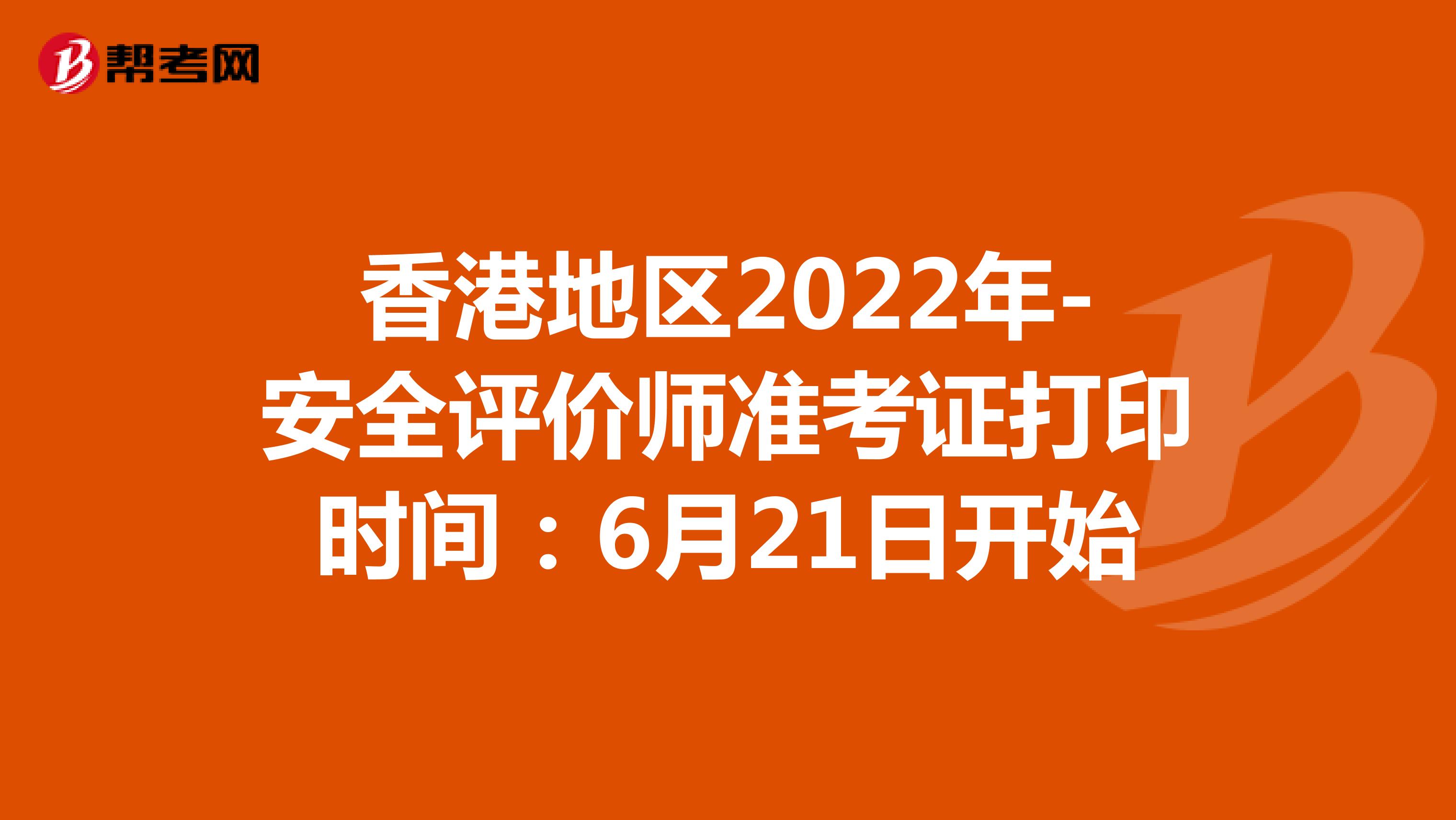 香港地区2022年-安全评价师准考证打印时间：6月21日开始