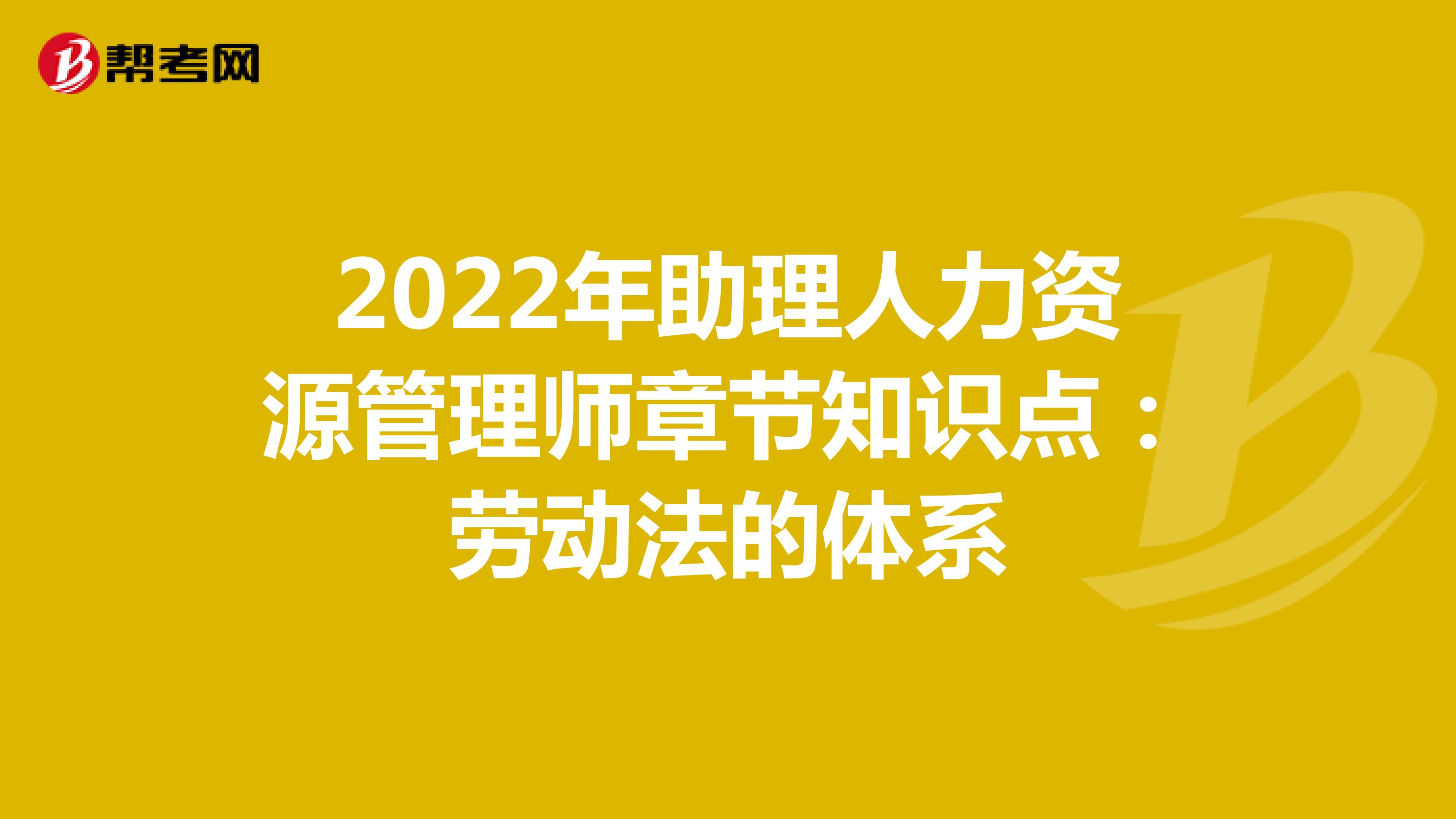 2022年助理人力资源管理师章节知识点：劳动法的体系