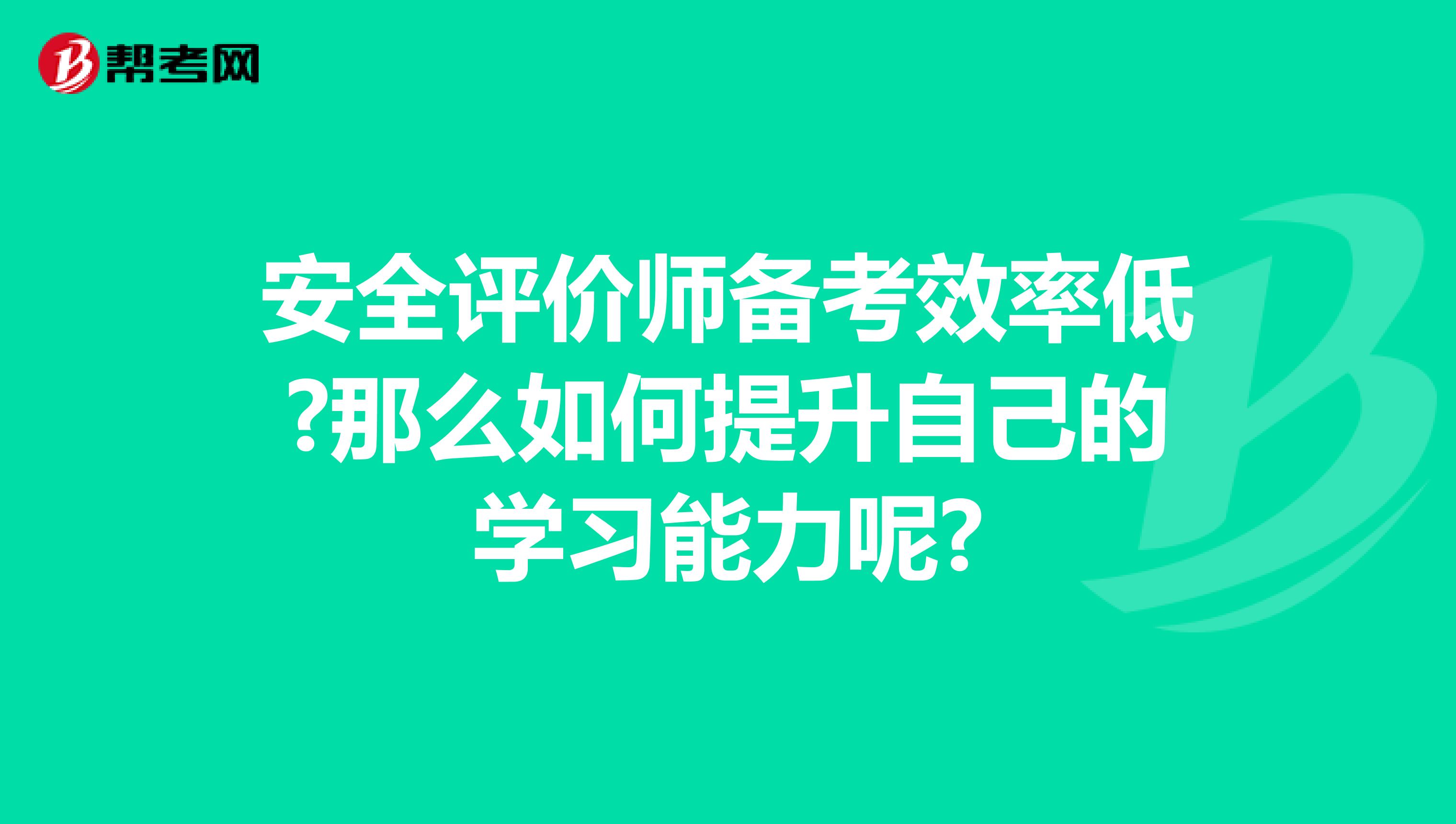 安全评价师备考效率低?那么如何提升自己的学习能力呢?