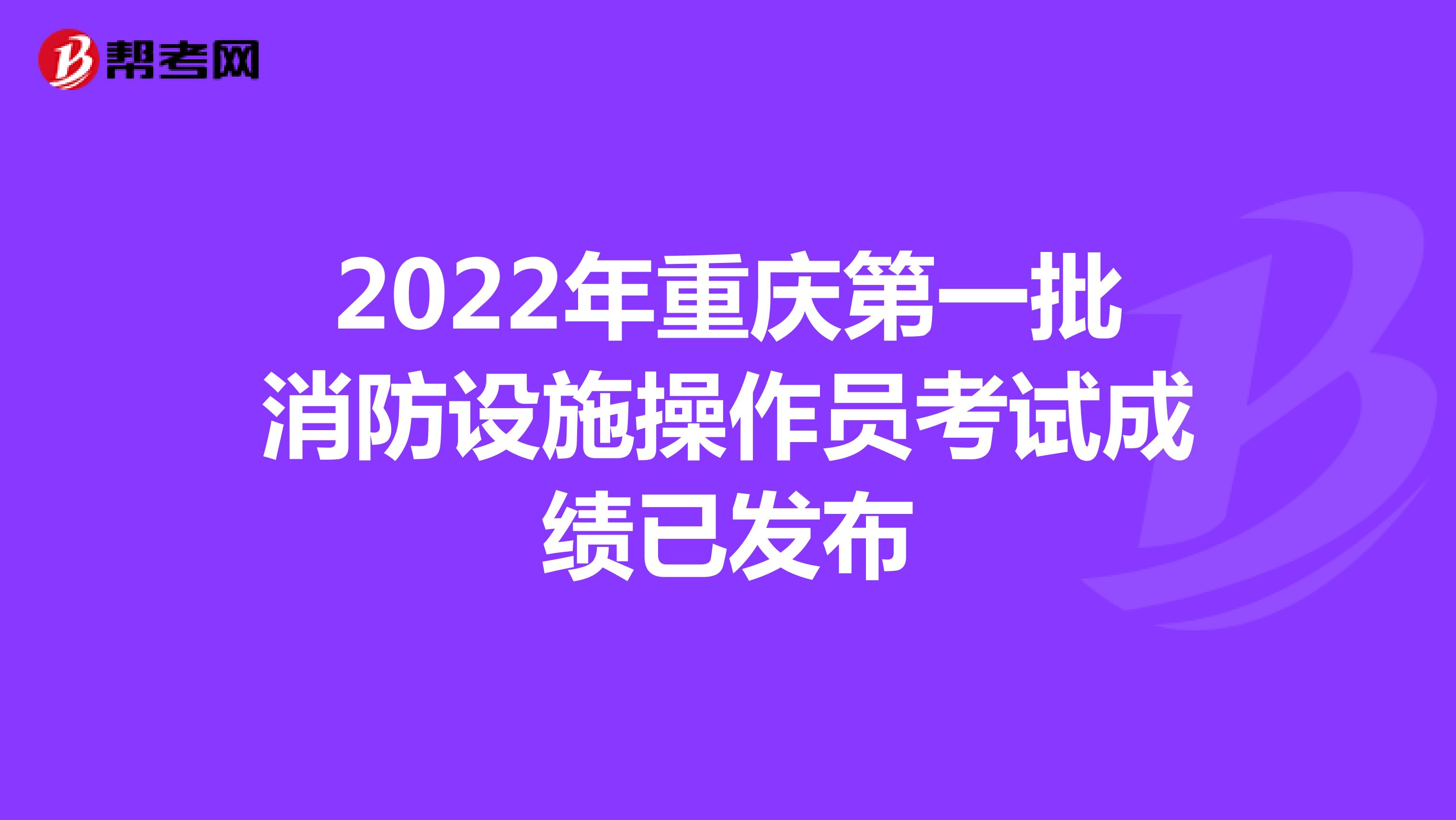 2022年重庆第一批消防设施操作员考试成绩已发布