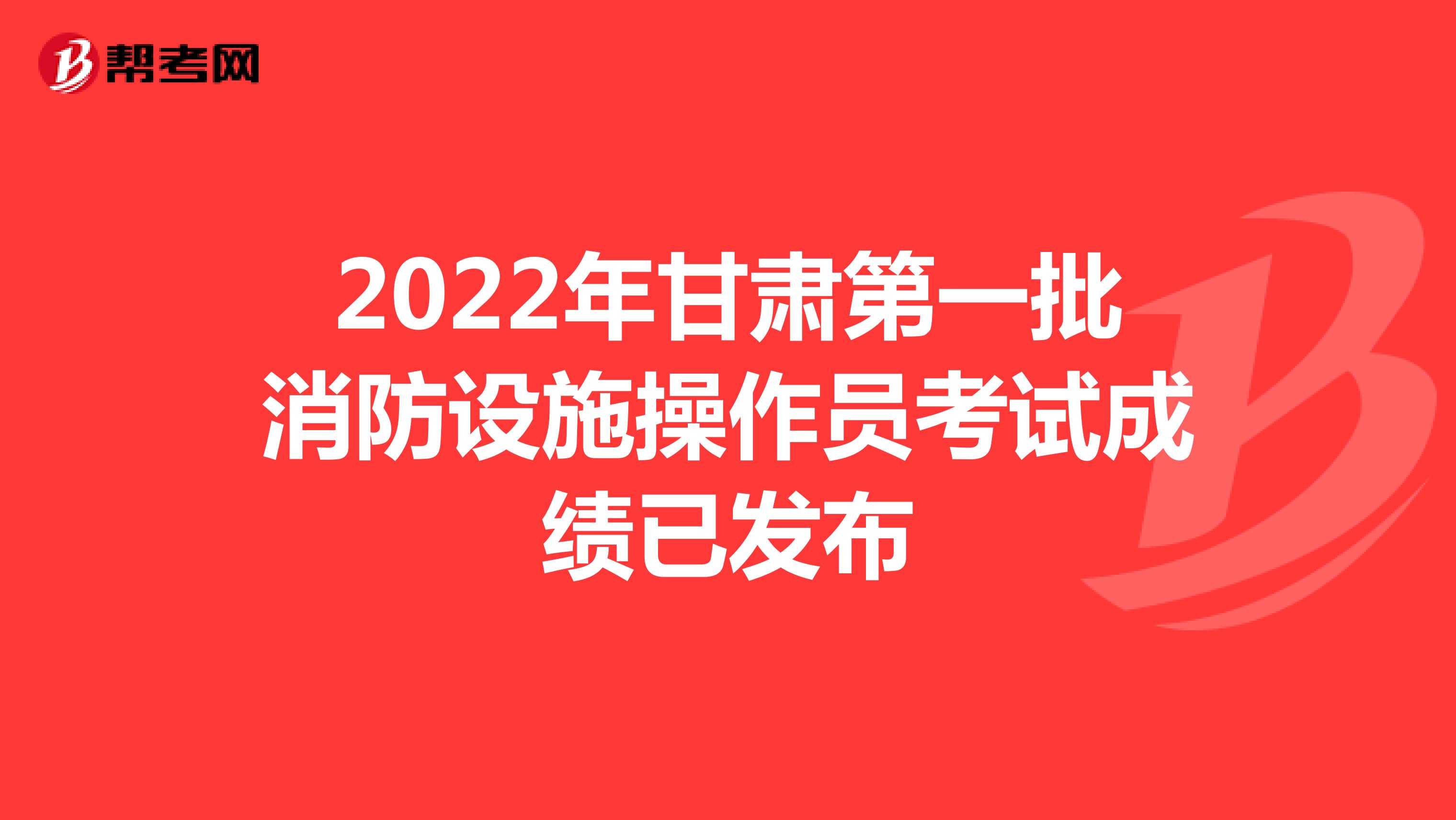 2022年甘肃第一批消防设施操作员考试成绩已发布
