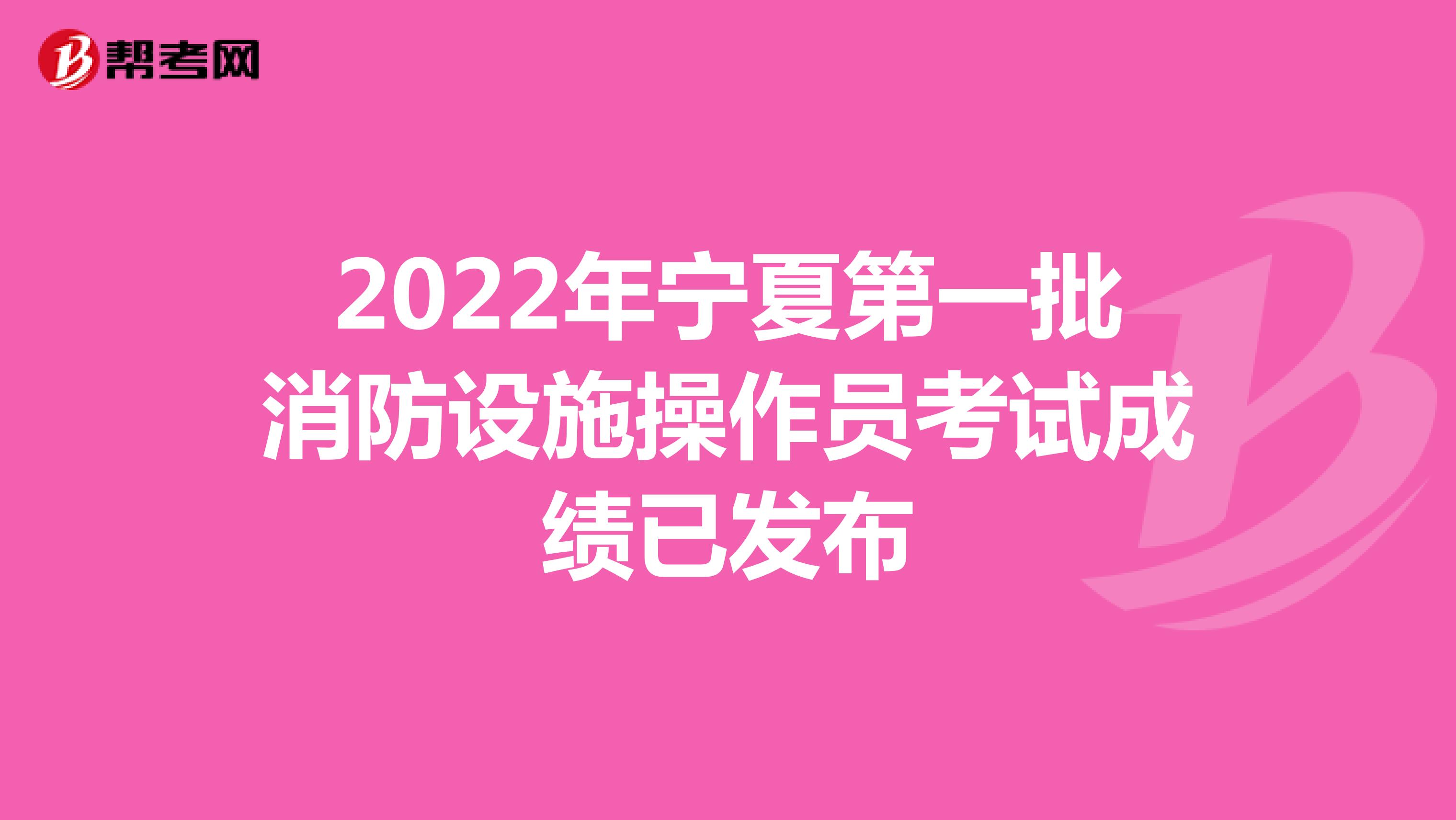 2022年宁夏第一批消防设施操作员考试成绩已发布
