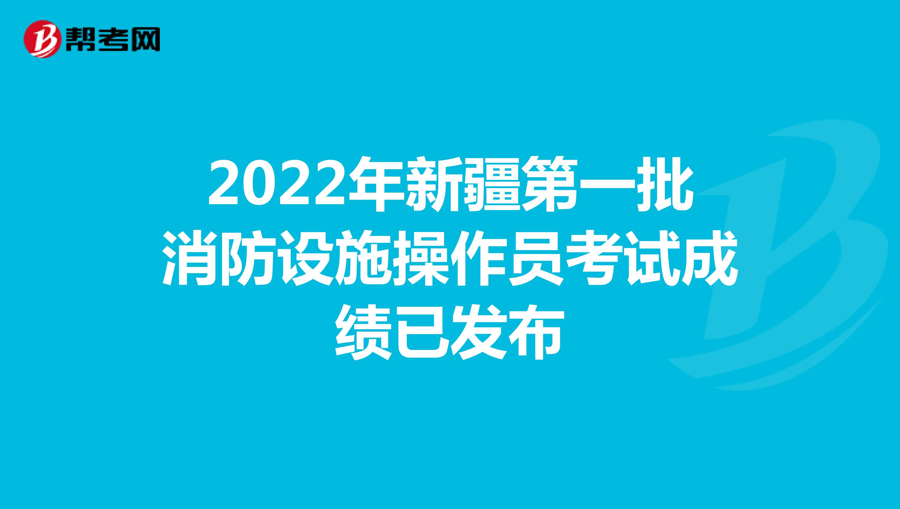 2022年新疆第一批消防设施操作员考试成绩已发布