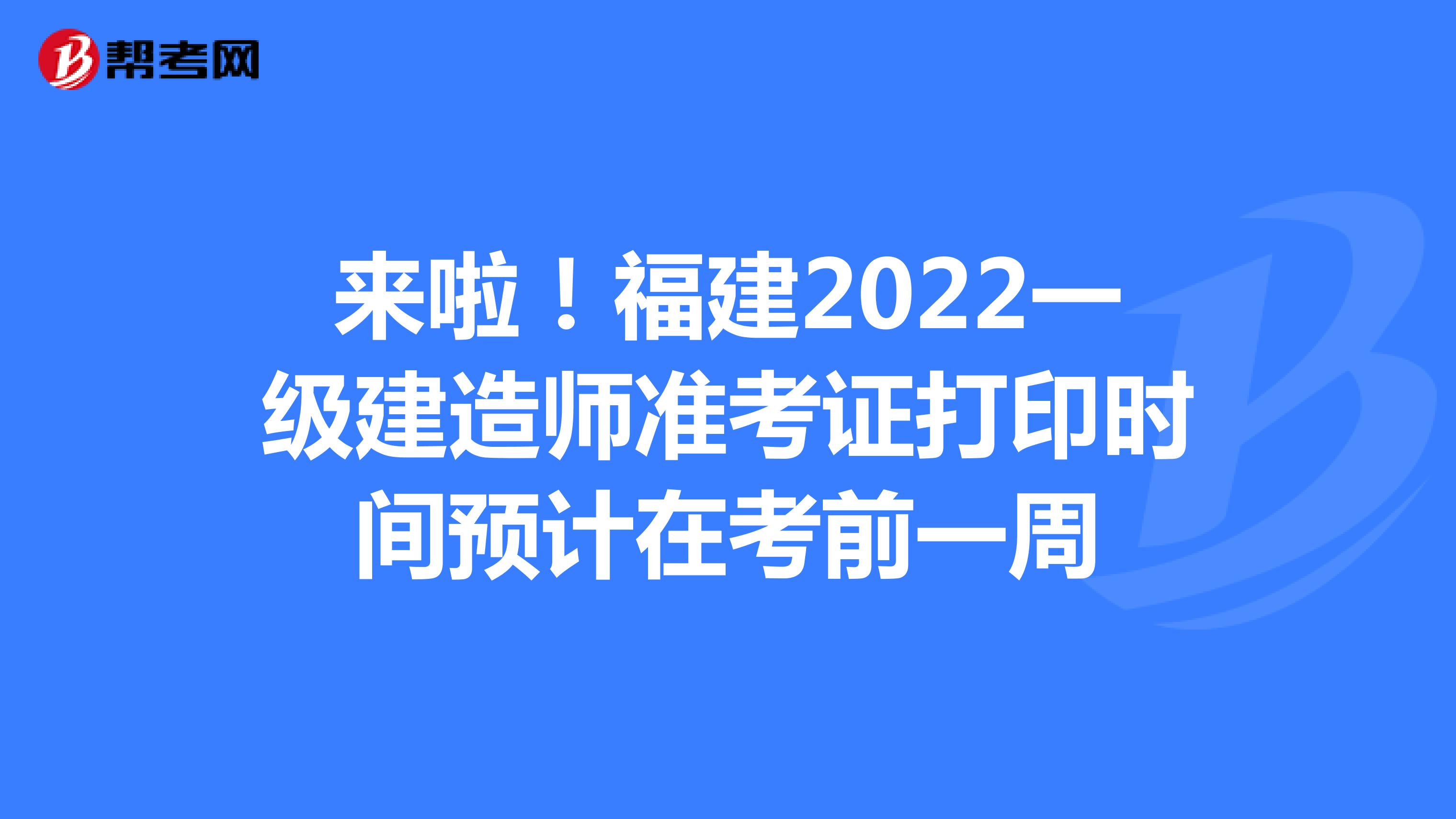 来啦！福建2022一级建造师准考证打印时间预计在考前一周