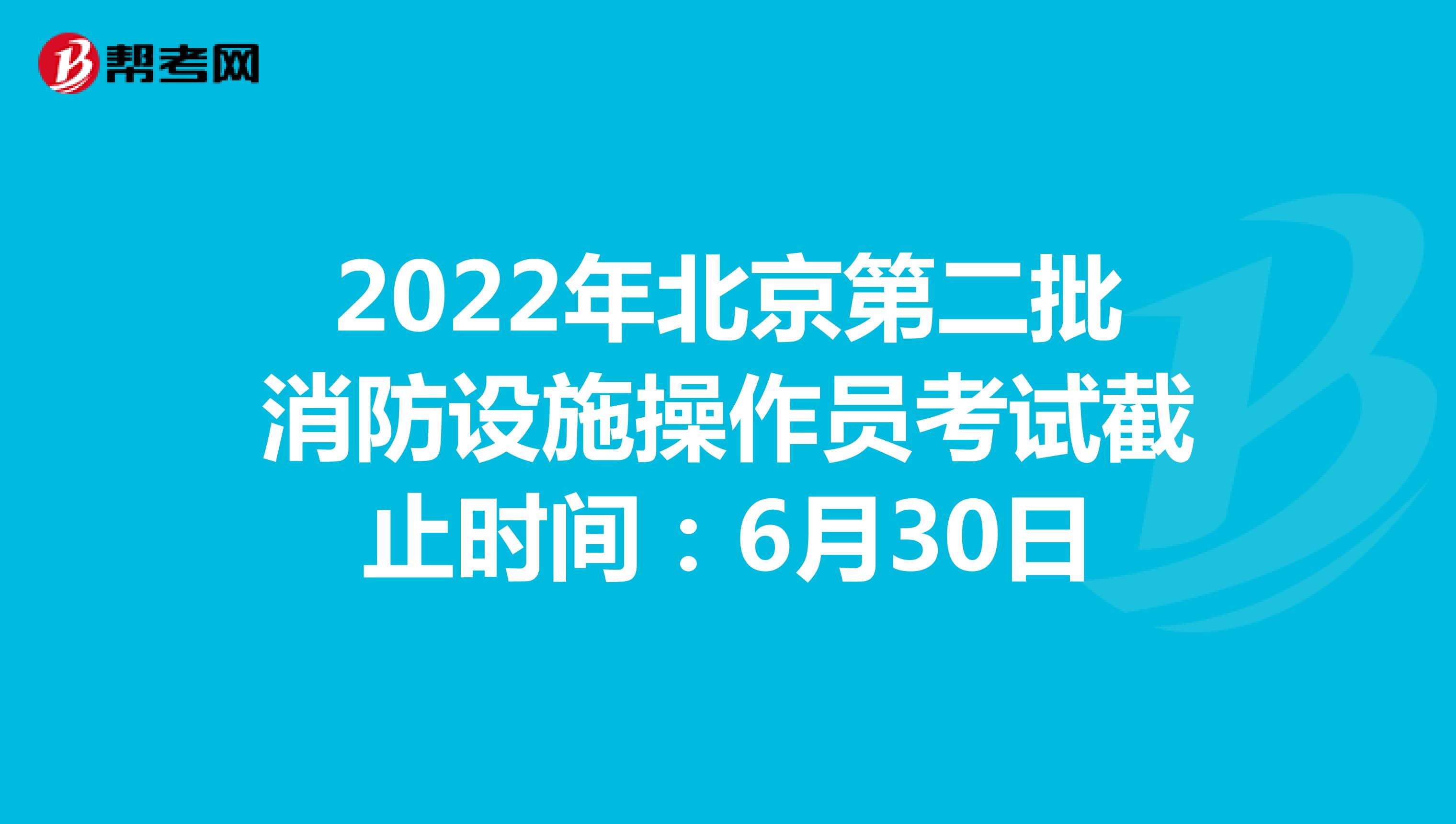2022年北京第二批消防设施操作员考试截止时间：6月30日
