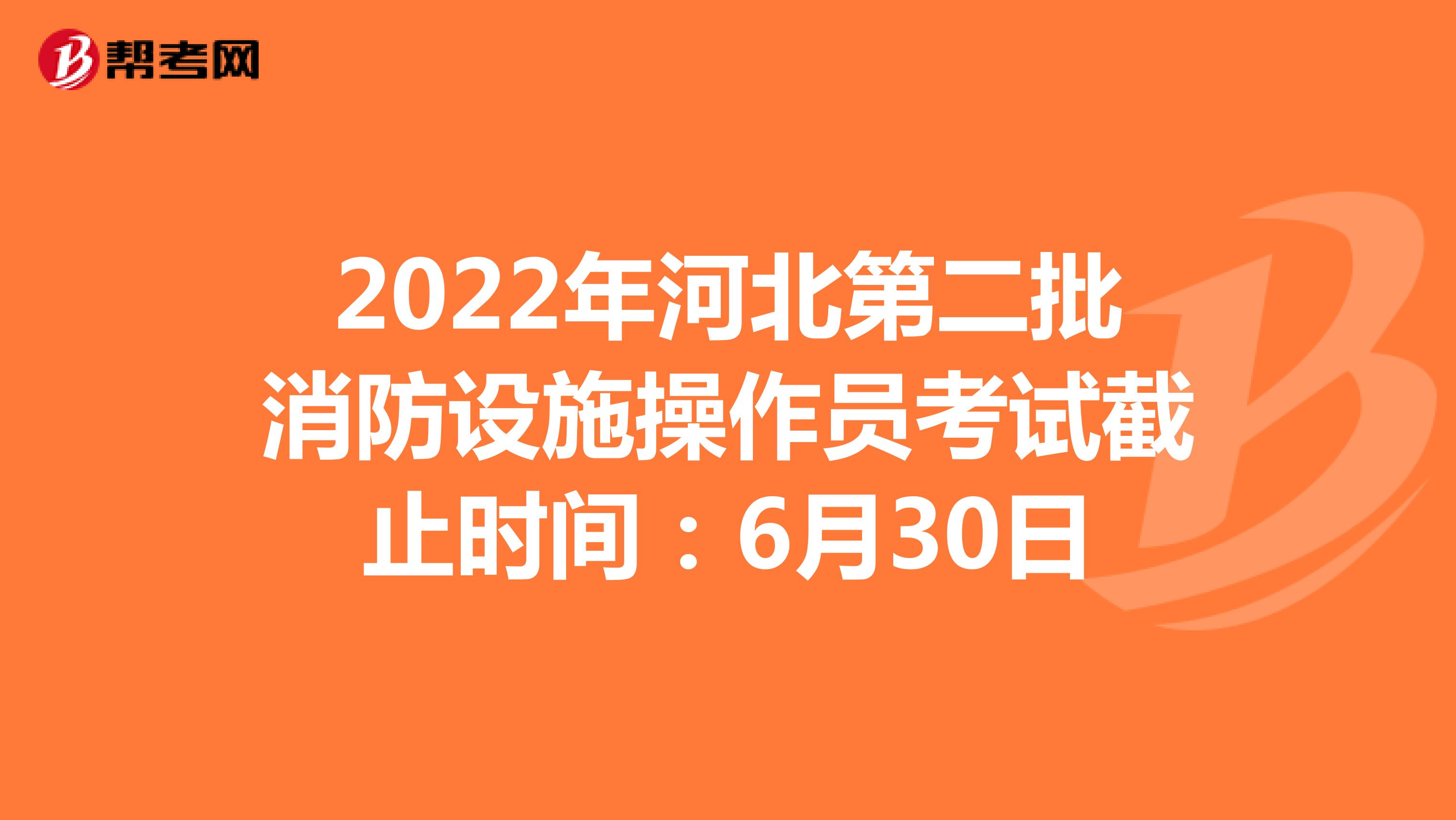 2022年河北第二批消防设施操作员考试截止时间：6月30日