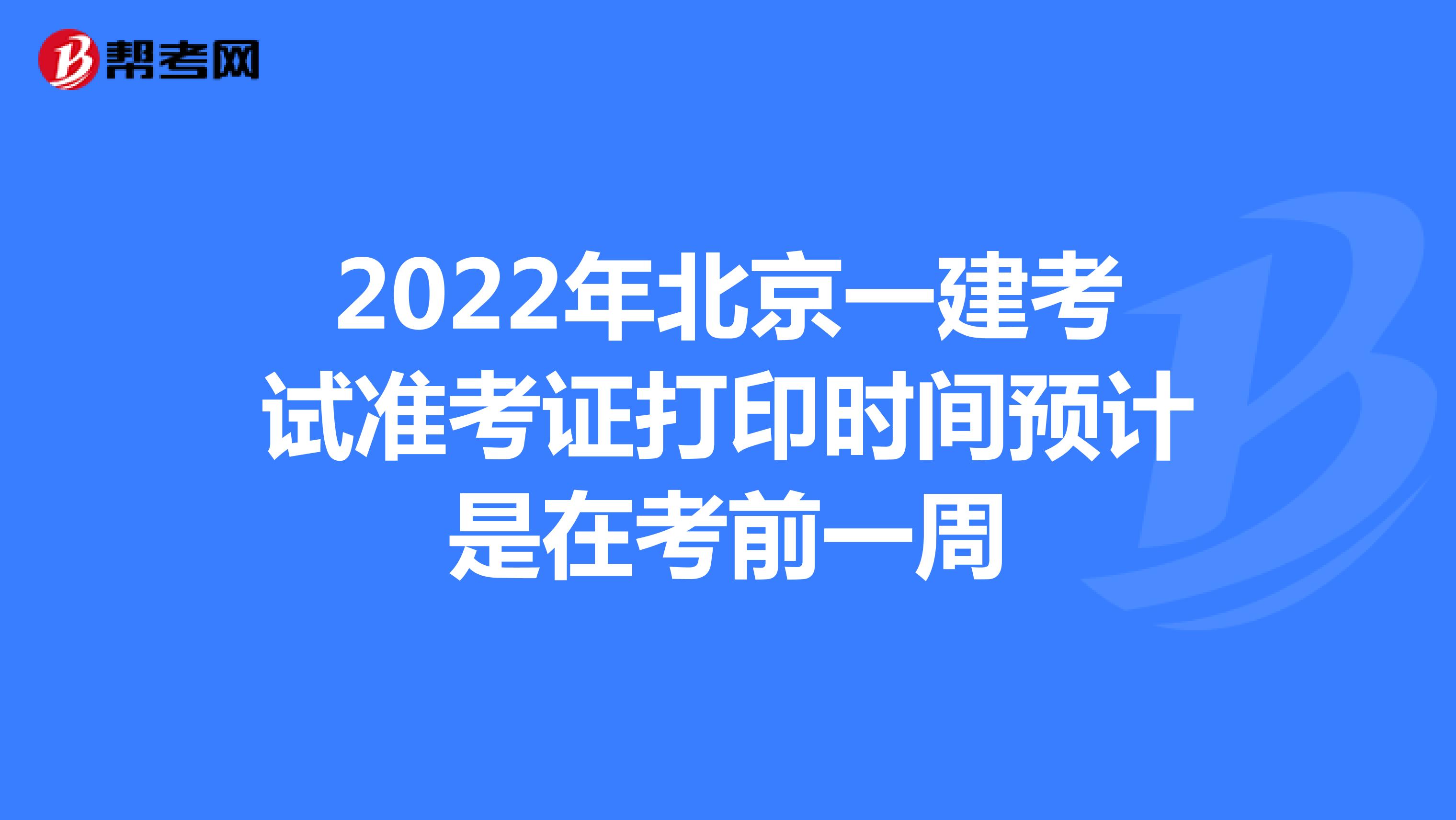 2022年北京一建考试准考证打印时间预计是在考前一周