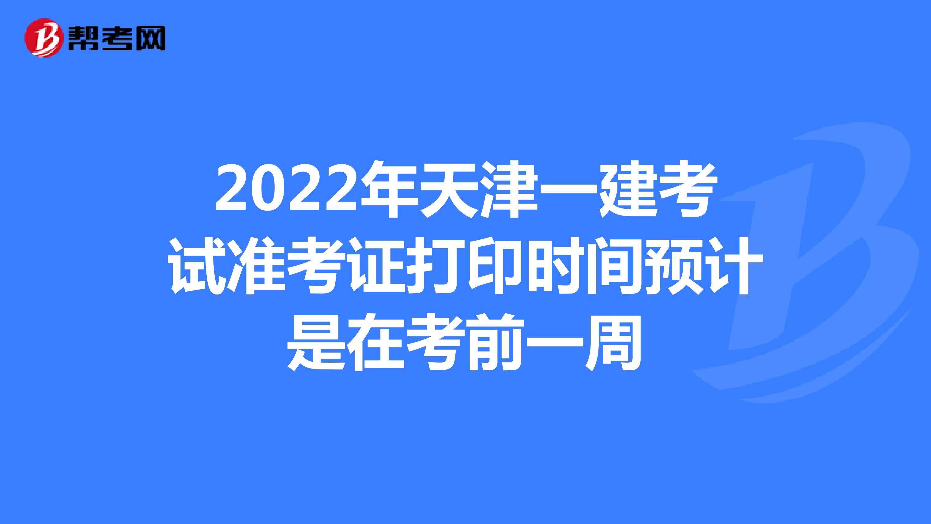 2022年天津一建考试准考证打印时间预计是在考前一周