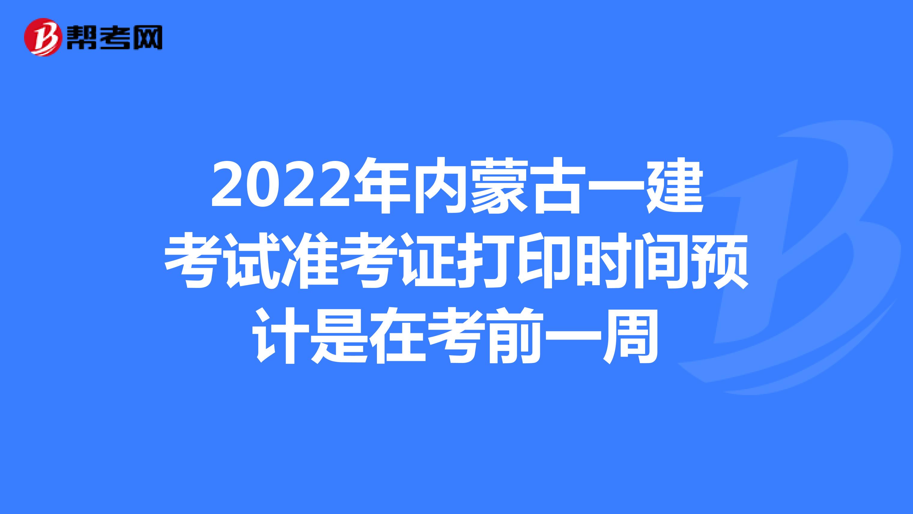 2022年内蒙古一建考试准考证打印时间预计是在考前一周